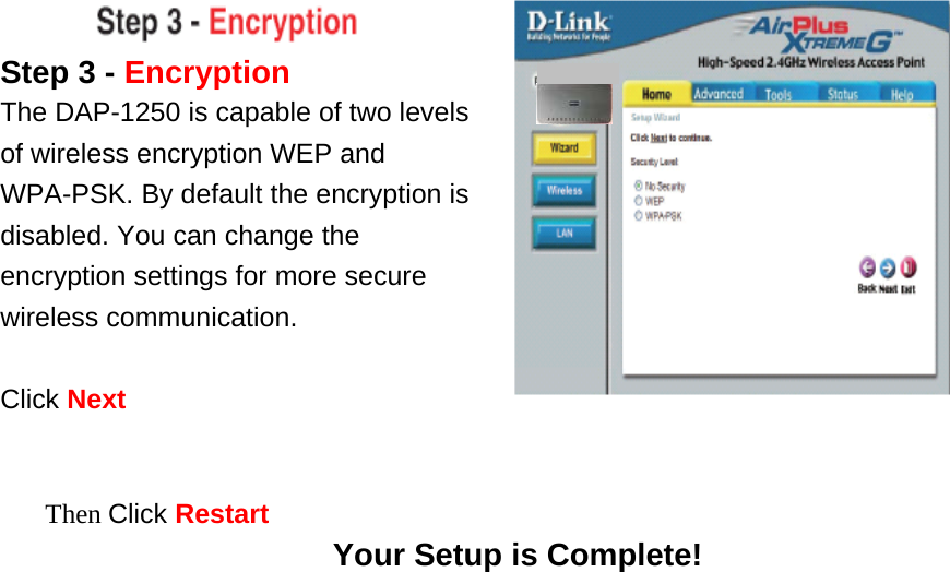    Step 3 - Encryption The DAP-1250 is capable of two levels of wireless encryption WEP and WPA-PSK. By default the encryption is disabled. You can change the encryption settings for more secure wireless communication.  Click Next   Then Click Restart Your Setup is Complete!       