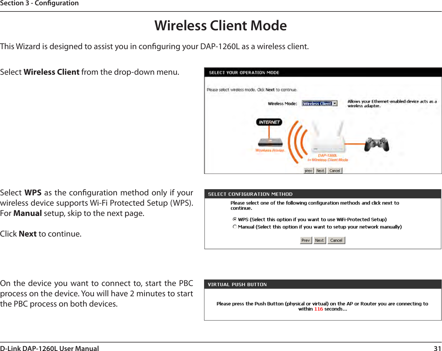 31D-Link DAP-1260L User ManualSection 3 - CongurationThis Wizard is designed to assist you in conguring your DAP-1260L as a wireless client.Wireless Client ModeSelect Wireless Client from the drop-down menu. Select WPS as the conguration method only if your wireless device supports Wi-Fi Protected Setup (WPS). For Manual setup, skip to the next page.Click Next to continue.On the device you want to connect to, start the PBC process on the device. You will have 2 minutes to start the PBC process on both devices.