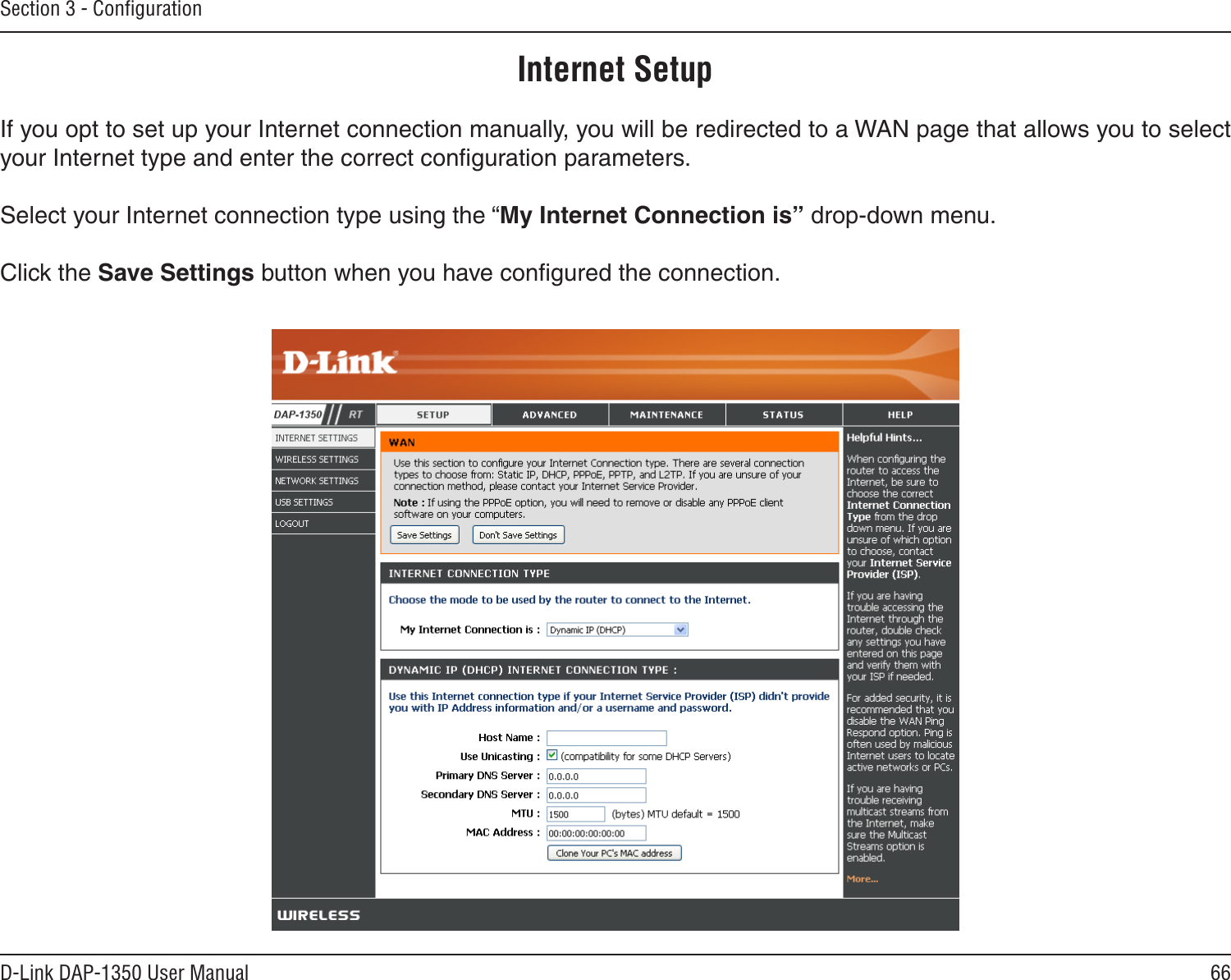 66D-Link DAP-1350 User ManualSection 3 - ConﬁgurationInternet SetupIf you opt to set up your Internet connection manually, you will be redirected to a WAN page that allows you to select your Internet type and enter the correct conﬁguration parameters.Select your Internet connection type using the “My Internet Connection is” drop-down menu.Click the Save Settings button when you have conﬁgured the connection.