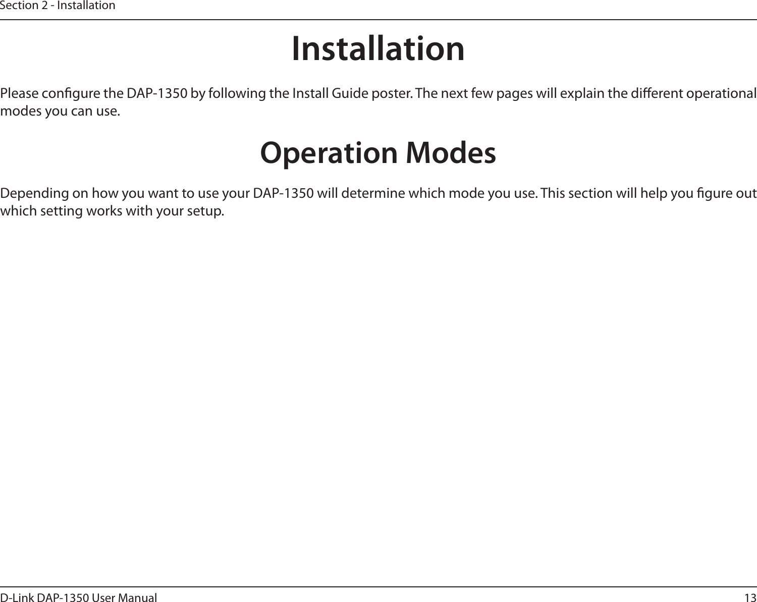 13D-Link DAP-1350 User ManualSection 2 - InstallationInstallationPlease congure the DAP-1350 by following the Install Guide poster. The next few pages will explain the dierent operational modes you can use. Operation ModesDepending on how you want to use your DAP-1350 will determine which mode you use. This section will help you gure out which setting works with your setup.