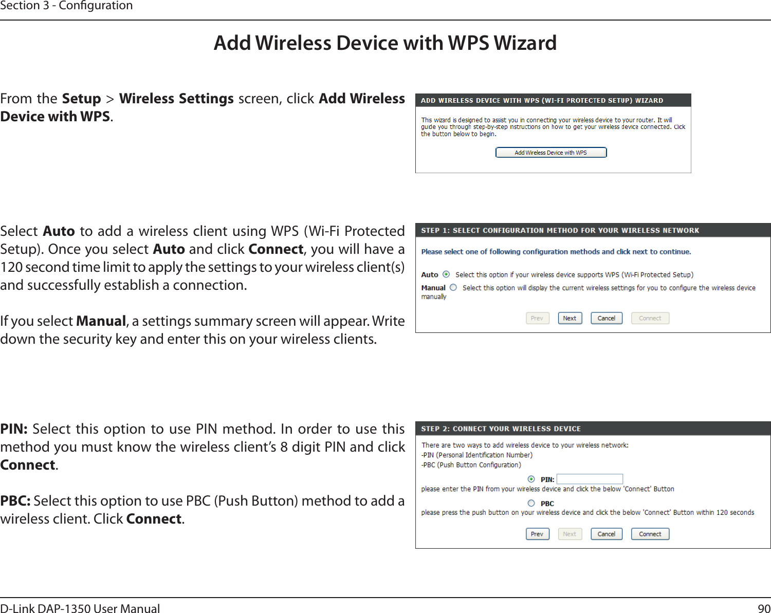 90D-Link DAP-1350 User ManualSection 3 - CongurationFrom the Setup &gt; Wireless Settings screen, click Add Wireless Device with WPS.Add Wireless Device with WPS WizardPIN: Select this option  to use  PIN method. In  order to use  this method you must know the wireless client’s 8 digit PIN and click Connect.PBC: Select this option to use PBC (Push Button) method to add a wireless client. Click Connect.Select Auto to add a wireless client using WPS (Wi-Fi Protected Setup). Once you select Auto and click Connect, you will have a 120 second time limit to apply the settings to your wireless client(s) and successfully establish a connection. If you select Manual, a settings summary screen will appear. Write down the security key and enter this on your wireless clients. 