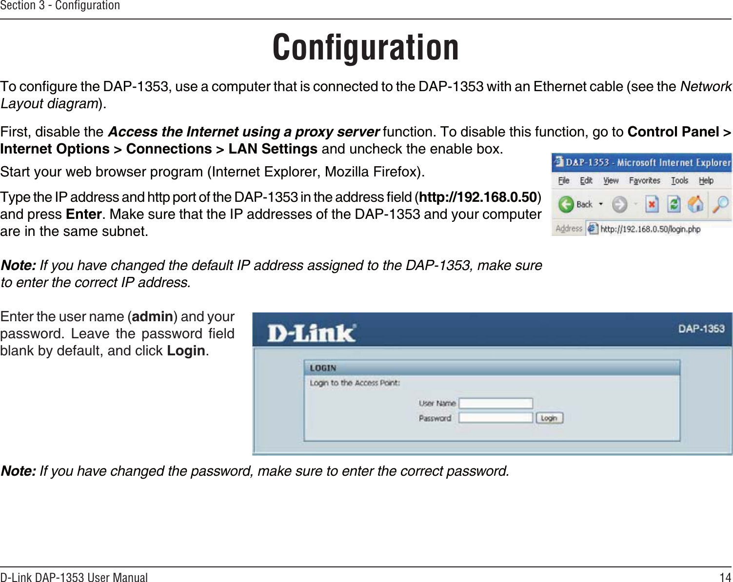 14D-Link DAP-1353 User ManualSection 3 - ConﬁgurationConﬁguration6QEQPſIWTGVJG&amp;#2WUGCEQORWVGTVJCVKUEQPPGEVGFVQVJG&amp;#2YKVJCP&apos;VJGTPGVECDNGUGGVJGNetwork Layout diagram(KTUVFKUCDNGVJGAccess the Internet using a proxy server HWPEVKQP6QFKUCDNGVJKUHWPEVKQPIQVQ Control Panel &gt; Internet Options &gt; Connections &gt; LAN SettingsCPFWPEJGEMVJGGPCDNGDQZ5VCTV[QWTYGDDTQYUGTRTQITCO+PVGTPGV&apos;ZRNQTGT/Q\KNNC(KTGHQZ6[RGVJG+2CFFTGUUCPFJVVRRQTVQHVJG&amp;#2KPVJGCFFTGUUſGNFhttp://192.168.0.50and press Enter. Make sure that the IP addresses of the DAP-1353 and your computer CTGKPVJGUCOGUWDPGVNote: If you have changed the default IP address assigned to the DAP-1353, make sure to enter the correct IP address. &apos;PVGTVJGWUGTPCOGadminCPF[QWTRCUUYQTF .GCXG VJG RCUUYQTF ſGNFDNCPMD[FGHCWNVCPFENKEMLogin.Note: If you have changed the password, make sure to enter the correct password.
