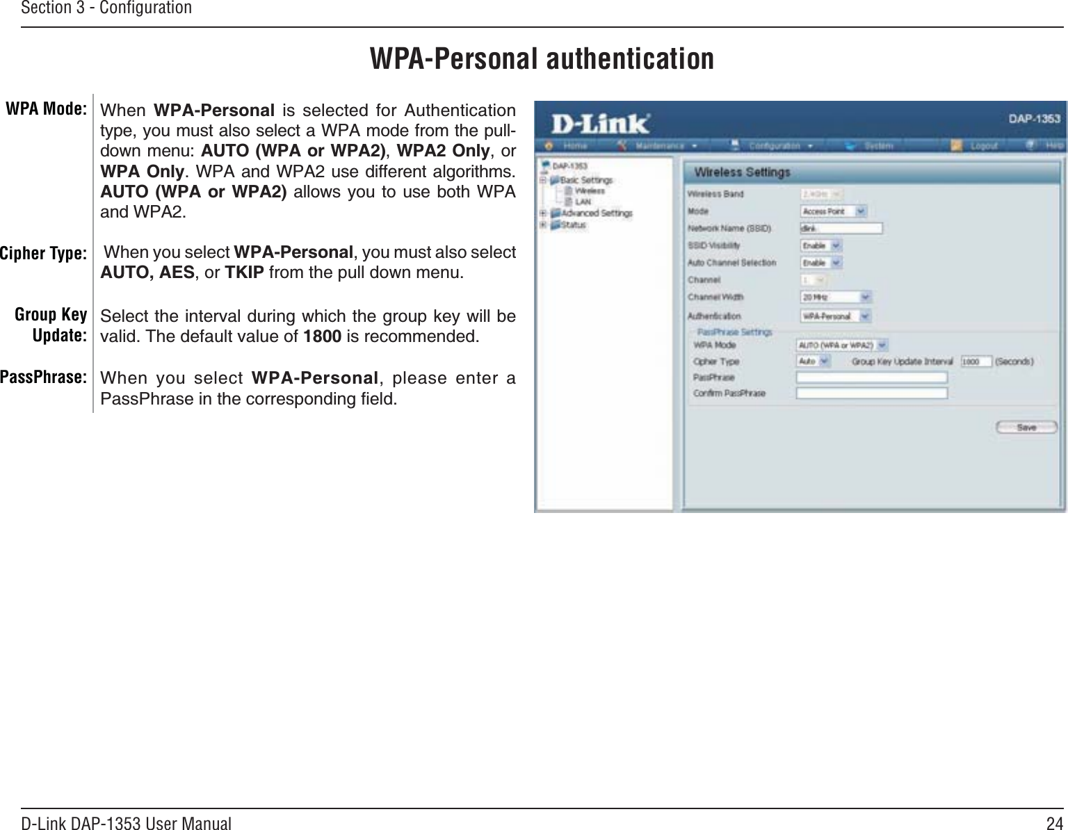 24D-Link DAP-1353 User ManualSection 3 - ConﬁgurationWPA-Personal authenticationWhen  WPA-Personal is selected for Authentication type, you must also select a WPA mode from the pull-FQYPOGPWAUTO (WPA or WPA2),WPA2 Only, or WPA Only. WPA and WPA2 use different algorithms. AUTO (WPA or WPA2) CNNQYU [QW VQ WUG DQVJ 92#and WPA2. When you select WPA-Personal, you must also select AUTO, AES, or TKIP from the pull down menu.5GNGEVVJGKPVGTXCNFWTKPIYJKEJVJGITQWRMG[YKNNDGvalid. The default value of 1800 is recommended.When you select WPA-Personal, please enter a PassPhrase KPVJGEQTTGURQPFKPIſGNFWPA Mode: Cipher Type:Group Key Update:PassPhrase: