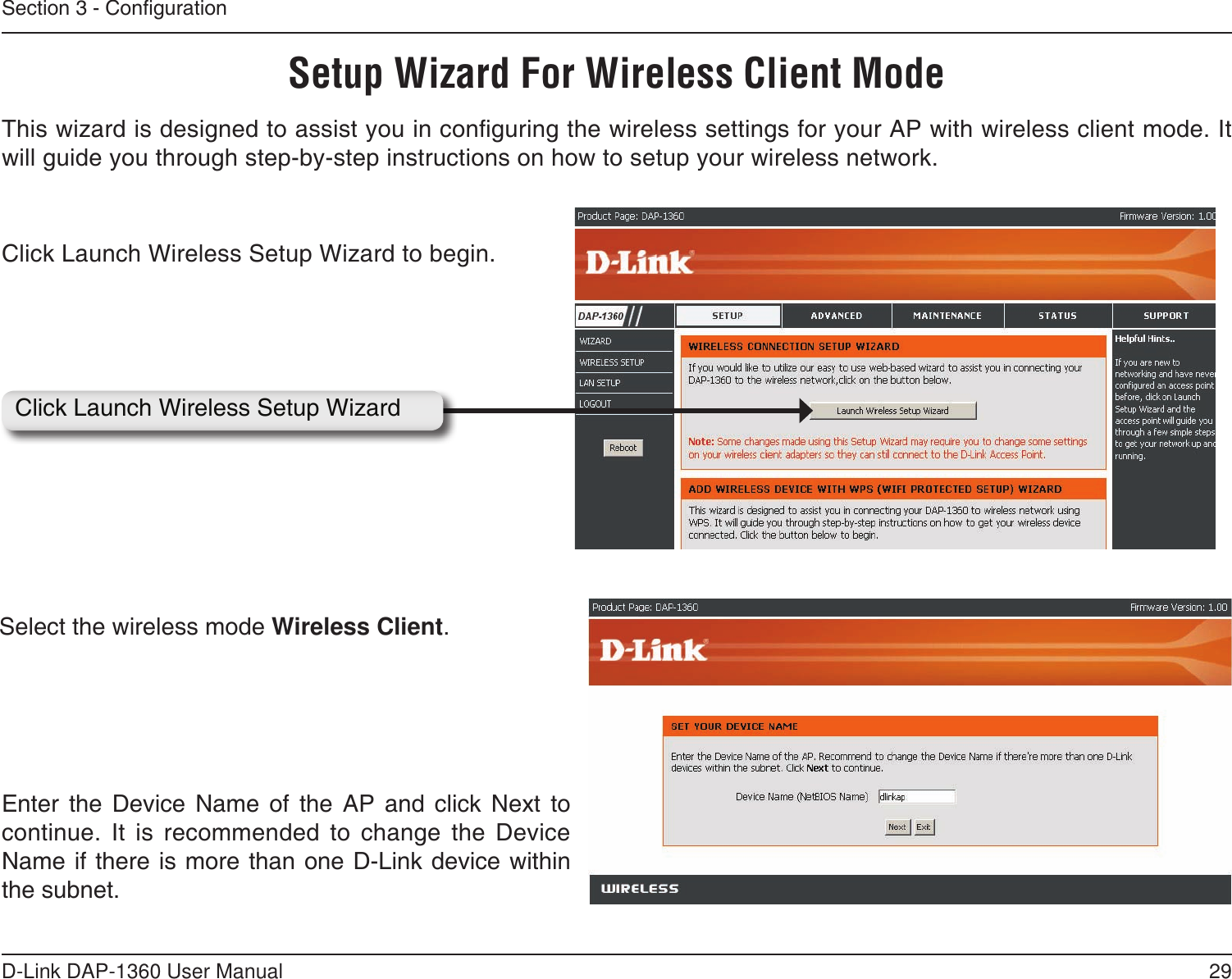 29D-Link DAP-1360 User ManualSection 3 - CongurationThis wizard is designed to assist you in conguring the wireless settings for your AP with wireless client mode. It will guide you through step-by-step instructions on how to setup your wireless network. Click Launch Wireless Setup Wizard to begin.Click Launch Wireless Setup WizardSetup Wizard For Wireless Client ModeEnter  the  Device  Name  of  the  AP  and  click  Next  to continue.  It  is  recommended  to  change  the  Device Name if there is more than one D-Link device within the subnet.Select the wireless mode Wireless Client.