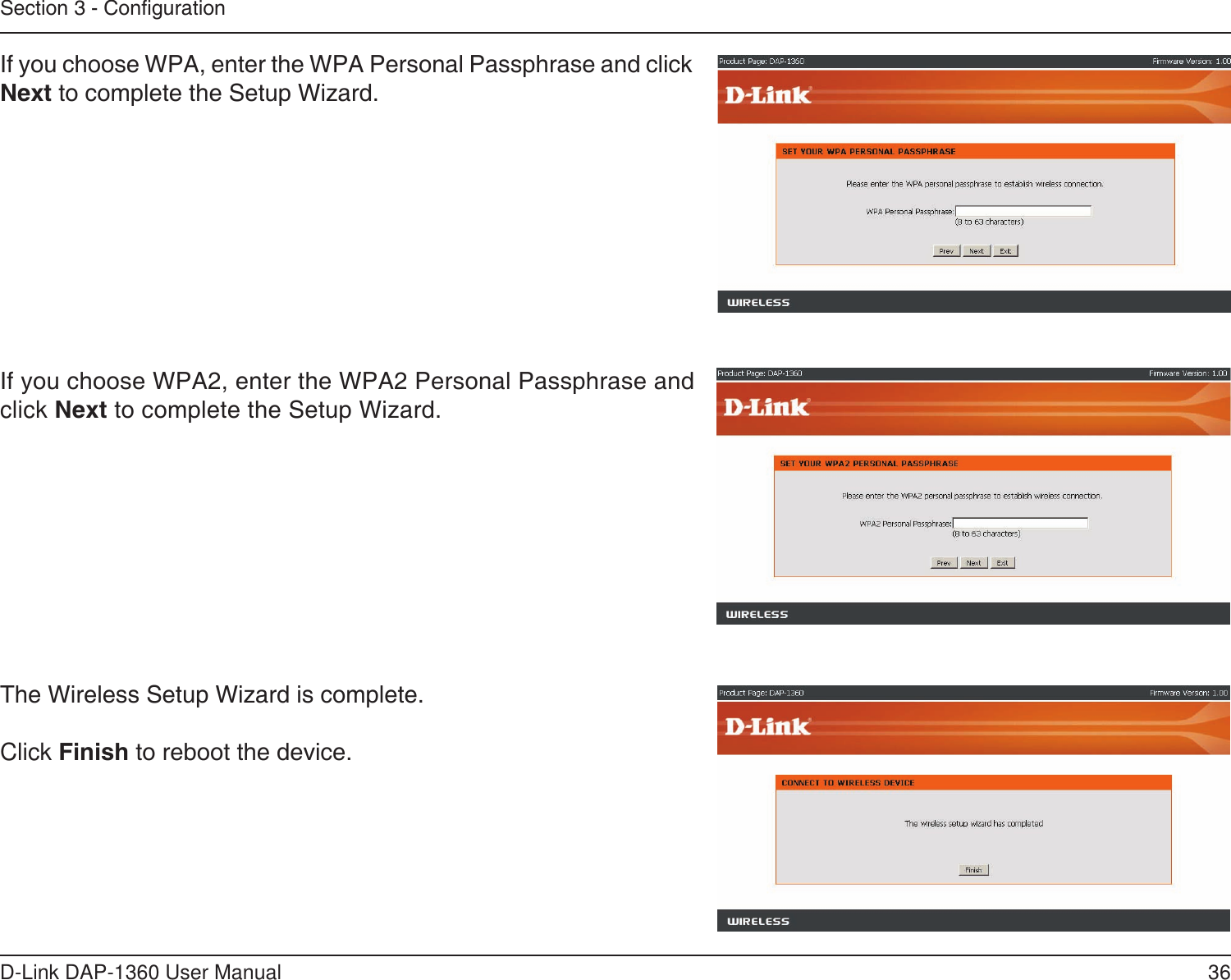 36D-Link DAP-1360 User ManualSection 3 - CongurationThe Wireless Setup Wizard is complete.Click Finish to reboot the device.If you choose WPA2, enter the WPA2 Personal Passphrase and click Next to complete the Setup Wizard.If you choose WPA, enter the WPA Personal Passphrase and click Next to complete the Setup Wizard.
