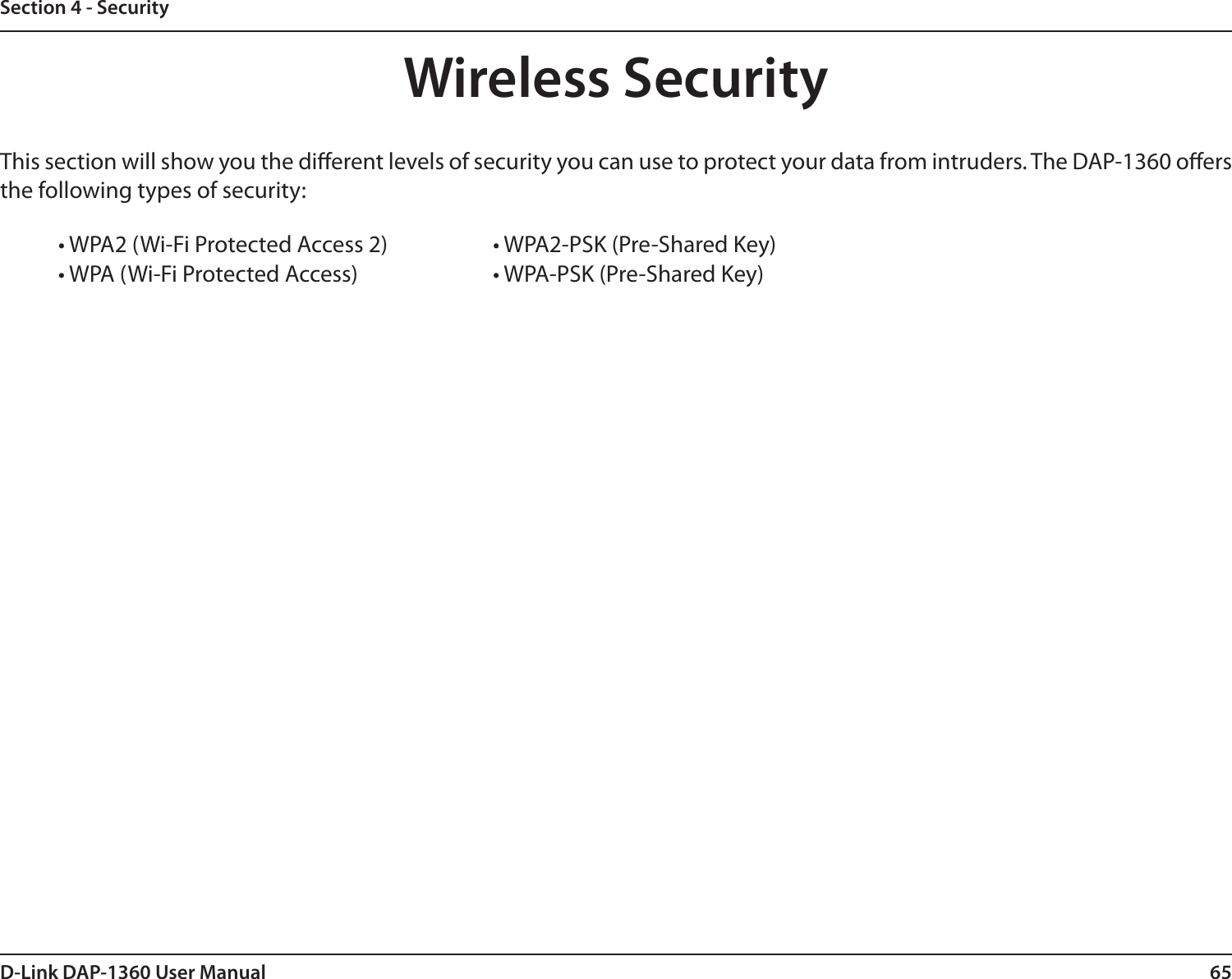 65D-Link DAP-1360 User ManualSection 4 - SecurityWireless SecurityThis section will show you the dierent levels of security you can use to protect your data from intruders. The DAP-1360 oers the following types of security:• WPA2 (Wi-Fi Protected Access 2)     • WPA2-PSK (Pre-Shared Key)• WPA (Wi-Fi Protected Access)      • WPA-PSK (Pre-Shared Key)