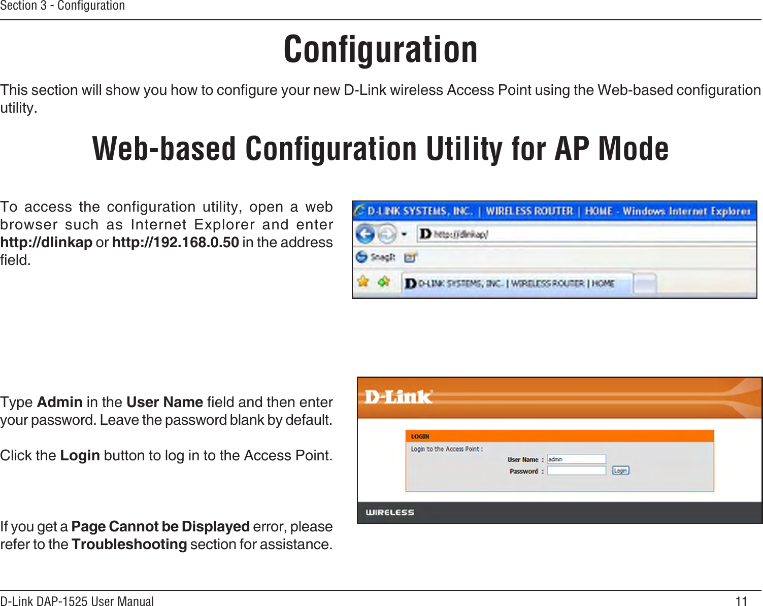 11D-Link DAP-1525 User ManualSection 3 - ConﬁgurationConﬁgurationThis section will show you how to congure your new D-Link wireless Access Point using the Web-based conguration utility.Web-based Conﬁguration Utility for AP ModeTo  access  the  configuration  utility,  open  a  web browser  such  as  Internet  Explorer  and  enter  http://dlinkap or http://192.168.0.50 in the address eld.Type Admin in the User Name eld and then enter your password. Leave the password blank by default. Click the Login button to log in to the Access Point.If you get a Page Cannot be Displayed error, please refer to the Troubleshooting section for assistance.