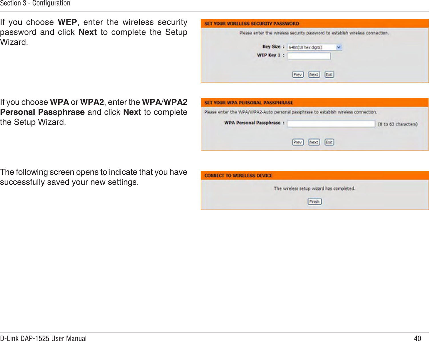 40D-Link DAP-1525 User ManualSection 3 - ConﬁgurationIf  you  choose  WEP,  enter  the  wireless  security password  and  click  Next  to  complete  the  Setup Wizard.If you choose WPA or WPA2, enter the WPA/WPA2 Personal Passphrase and click Next to complete the Setup Wizard.The following screen opens to indicate that you have successfully saved your new settings.