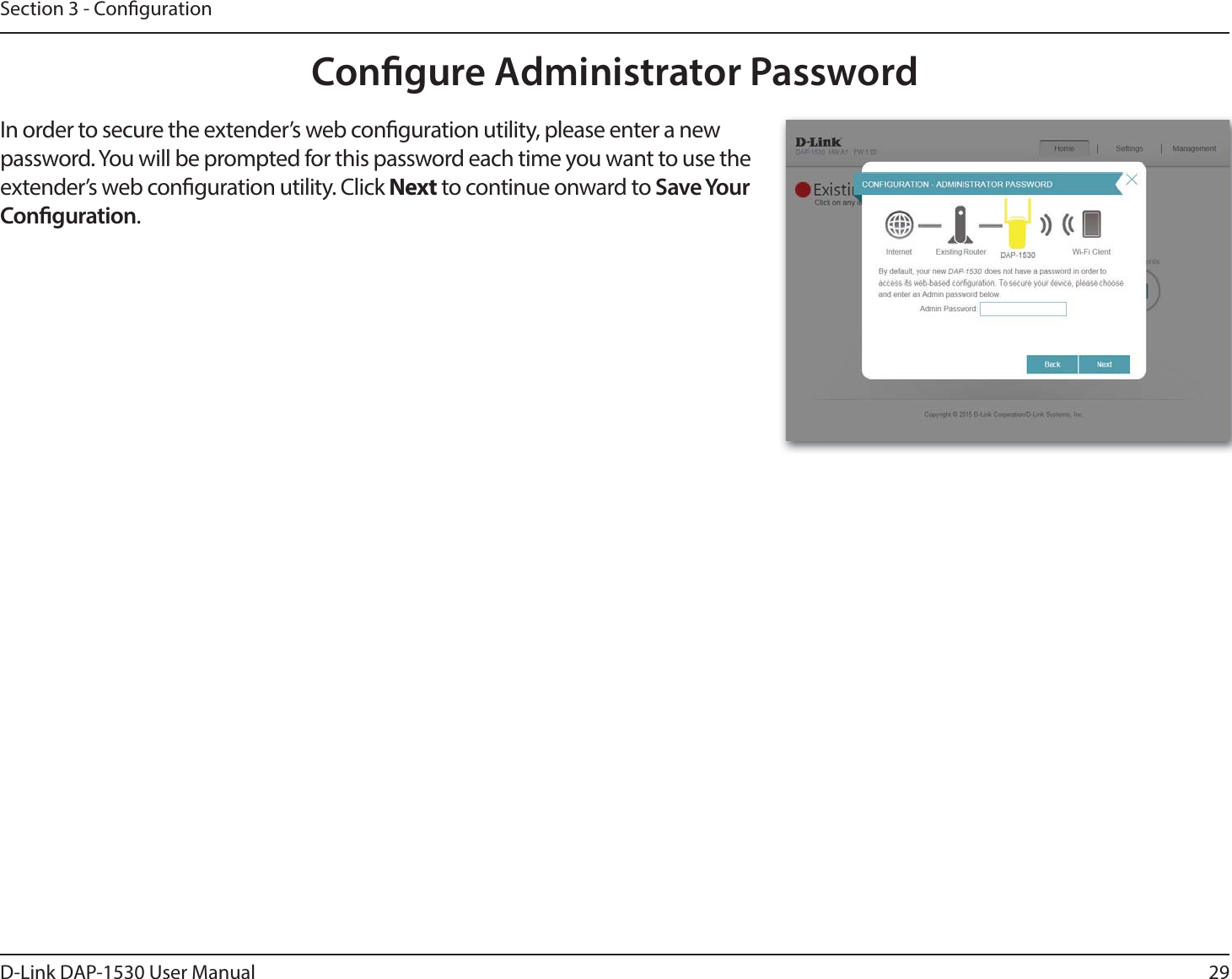 29D-Link DAP-1530 User ManualSection 3 - CongurationCongure Administrator PasswordIn order to secure the extender’s web conguration utility, please enter a new password. You will be prompted for this password each time you want to use the extender’s web conguration utility. Click Next to continue onward to Save Your Conguration.