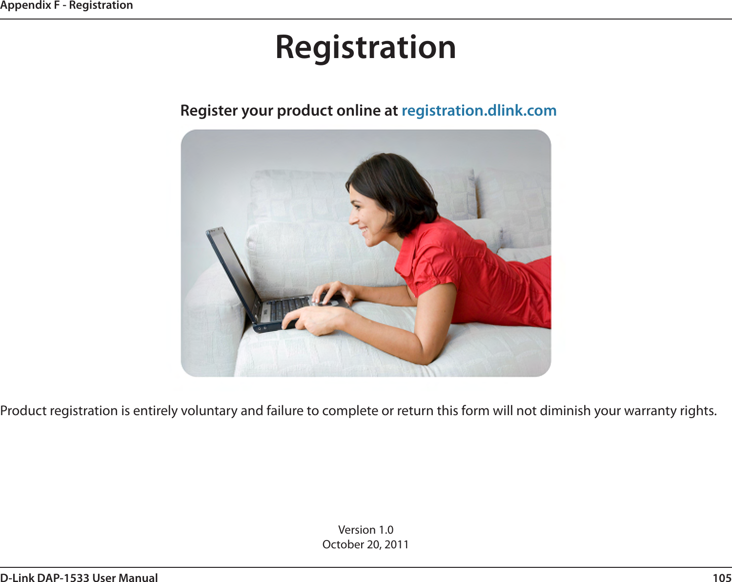 105D-Link DAP-1533 User ManualAppendix F - RegistrationVersion 1.0October 20, 2011Product registration is entirely voluntary and failure to complete or return this form will not diminish your warranty rights.RegistrationRegister your product online at registration.dlink.com