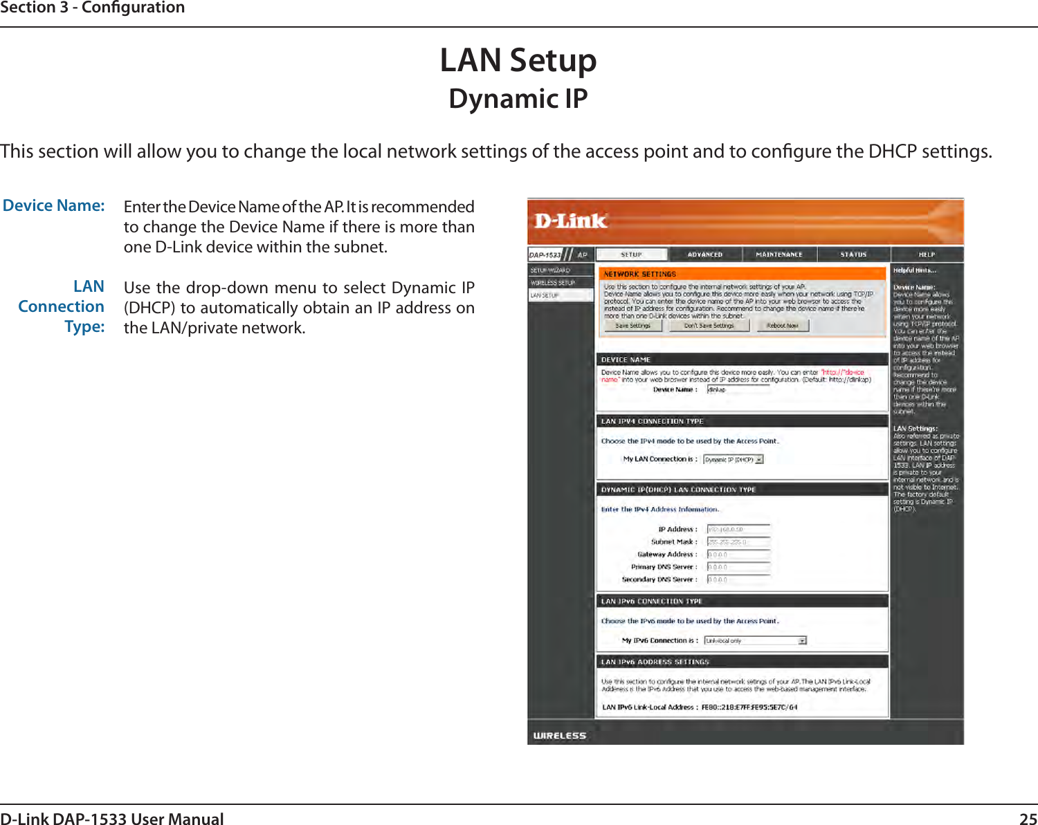 25D-Link DAP-1533 User ManualSection 3 - CongurationLAN SetupThis section will allow you to change the local network settings of the access point and to congure the DHCP settings.Device Name:LAN Connection Type:Enter the Device Name of the AP. It is recommended to change the Device Name if there is more than one D-Link device within the subnet.Use the drop-down menu to select Dynamic IP (DHCP) to automatically obtain an IP address on the LAN/private network.Dynamic IP
