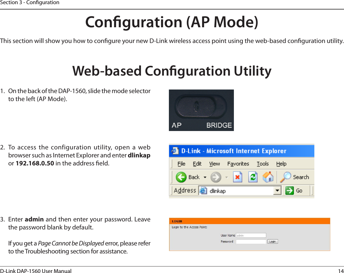14D-Link DAP-1560 User ManualSection 3 - CongurationConguration (AP Mode)This section will show you how to congure your new D-Link wireless access point using the web-based conguration utility.Web-based Conguration Utility 0OUIFCBDLPGUIF%&quot;1TMJEFUIFNPEFTFMFDUPSto the left (AP Mode).  5PBDDFTTUIF DPOGJHVSBUJPO VUJMJUZPQFOB XFCCSPXTFSTVDIBT*OUFSOFU&amp;YQMPSFSBOEFOUFSdlinkapor 192.168.0.50 in the address eld.3. Enter admin and then enter your password. Leave the password blank by default.If you get a Page Cannot be DisplayedFSSPSQMFBTFSFGFSto the Troubleshooting section for assistance.