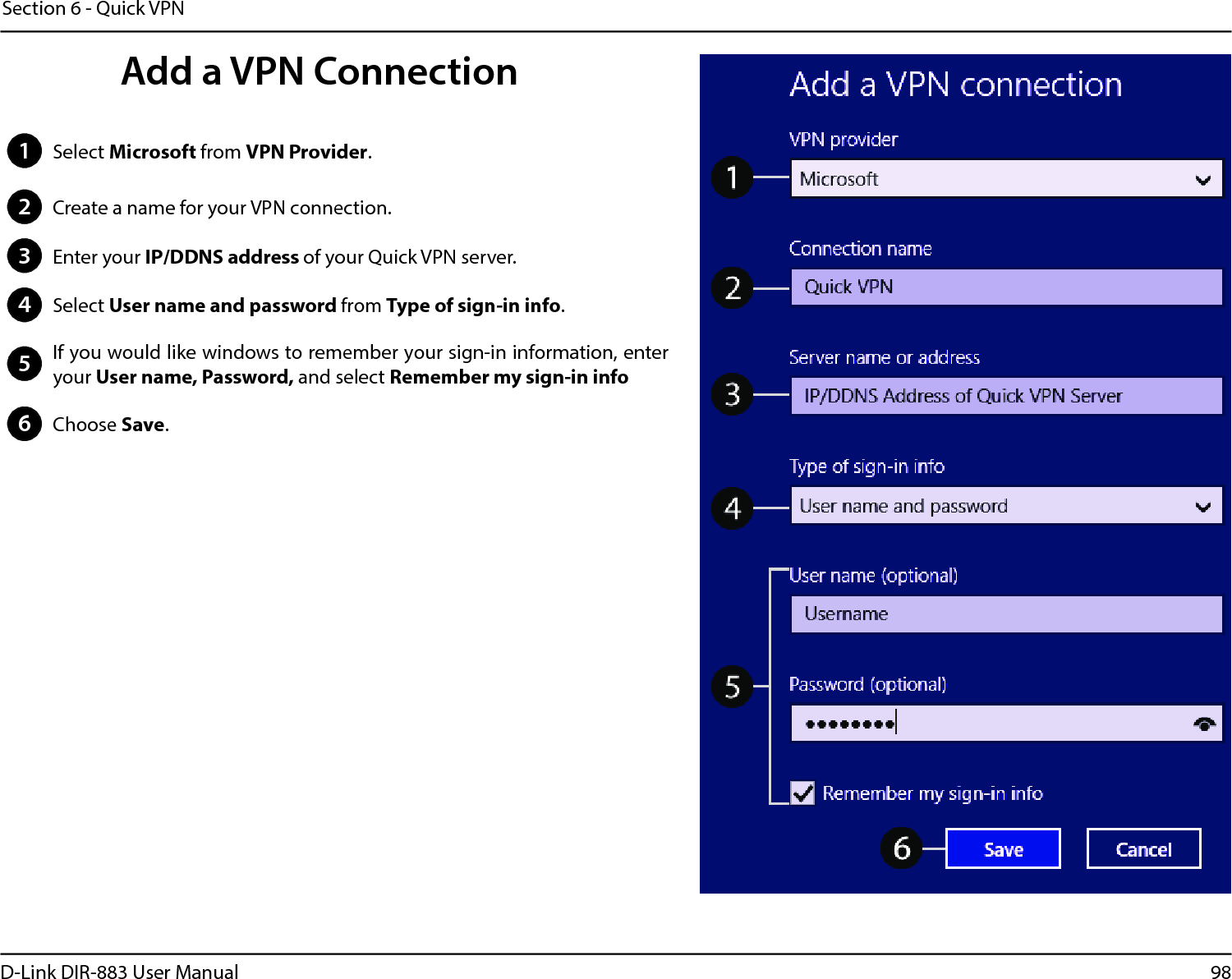 98D-Link DIR-883 User ManualSection 6 - Quick VPN1Select Microsoft from VPN Provider.2Create a name for your VPN connection.3Enter your IP/DDNS address of your Quick VPN server.4Select User name and password from Type of sign-in info.5If you would like windows to remember your sign-in information, enter your User name, Password, and select Remember my sign-in info6Choose Save.Add a VPN Connection