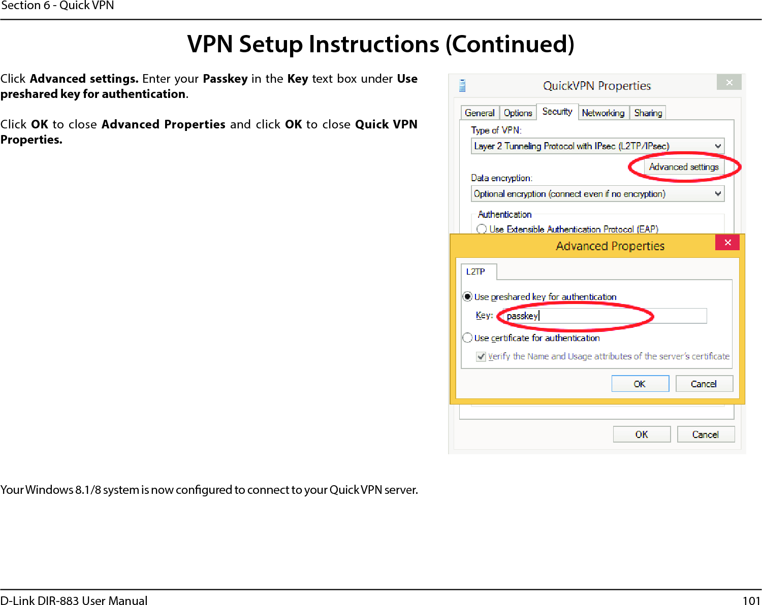 101D-Link DIR-883 User ManualSection 6 - Quick VPNClick Advanced settings. Enter your Passkey in the Key text box under Use preshared key for authentication.Click OK to close Advanced  Properties and click OK to  close  Quick VPN Properties.Your Windows 8.1/8 system is now congured to connect to your Quick VPN server.VPN Setup Instructions (Continued)