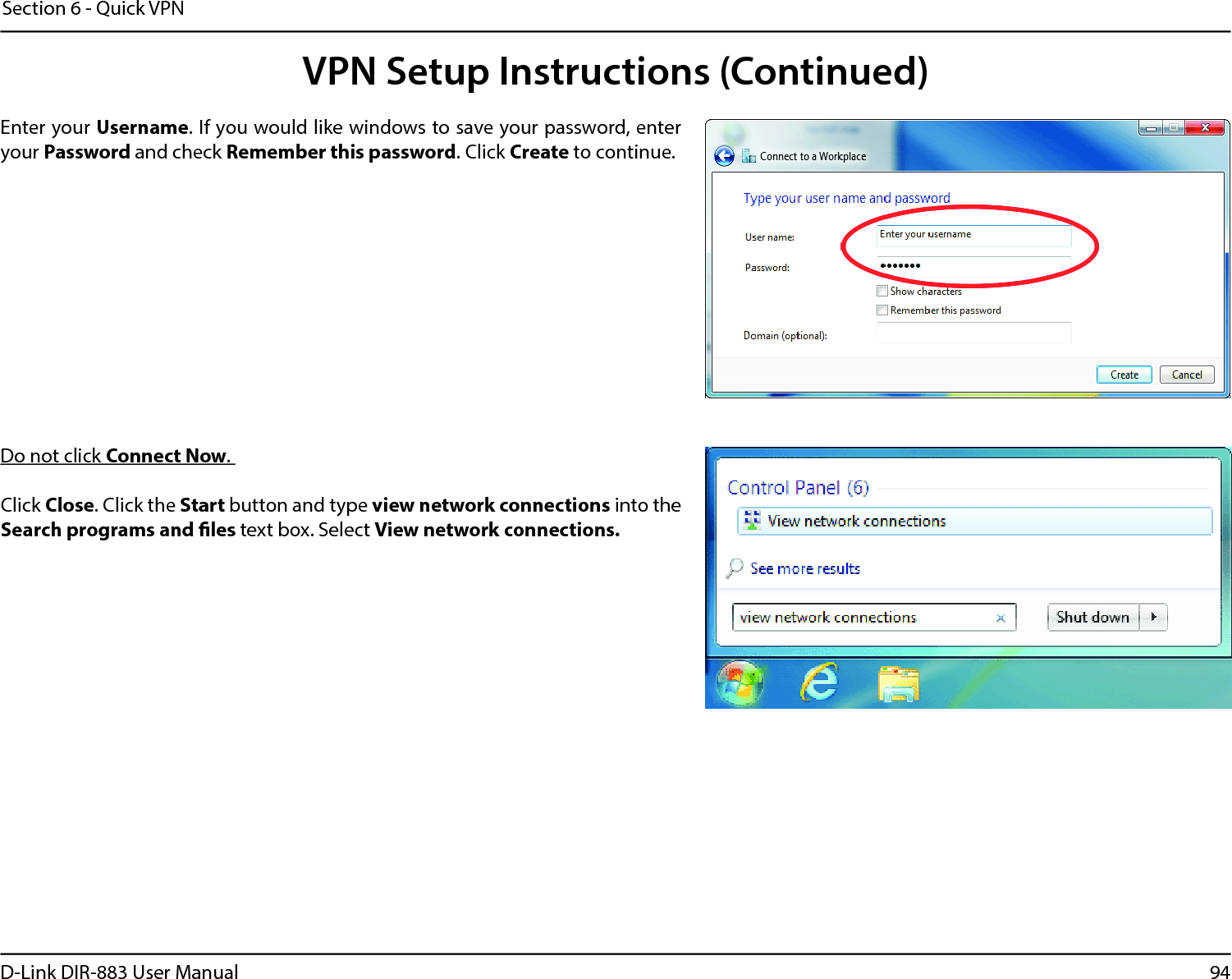 94D-Link DIR-883 User ManualSection 6 - Quick VPNEnter your Username. If you would like windows to save your password, enter your Password and check Remember this password. Click Create to continue.Do not click Connect Now.Click Close. Click the Start button and type view network connections into the Search programs and les text box. Select View network connections. VPN Setup Instructions (Continued)