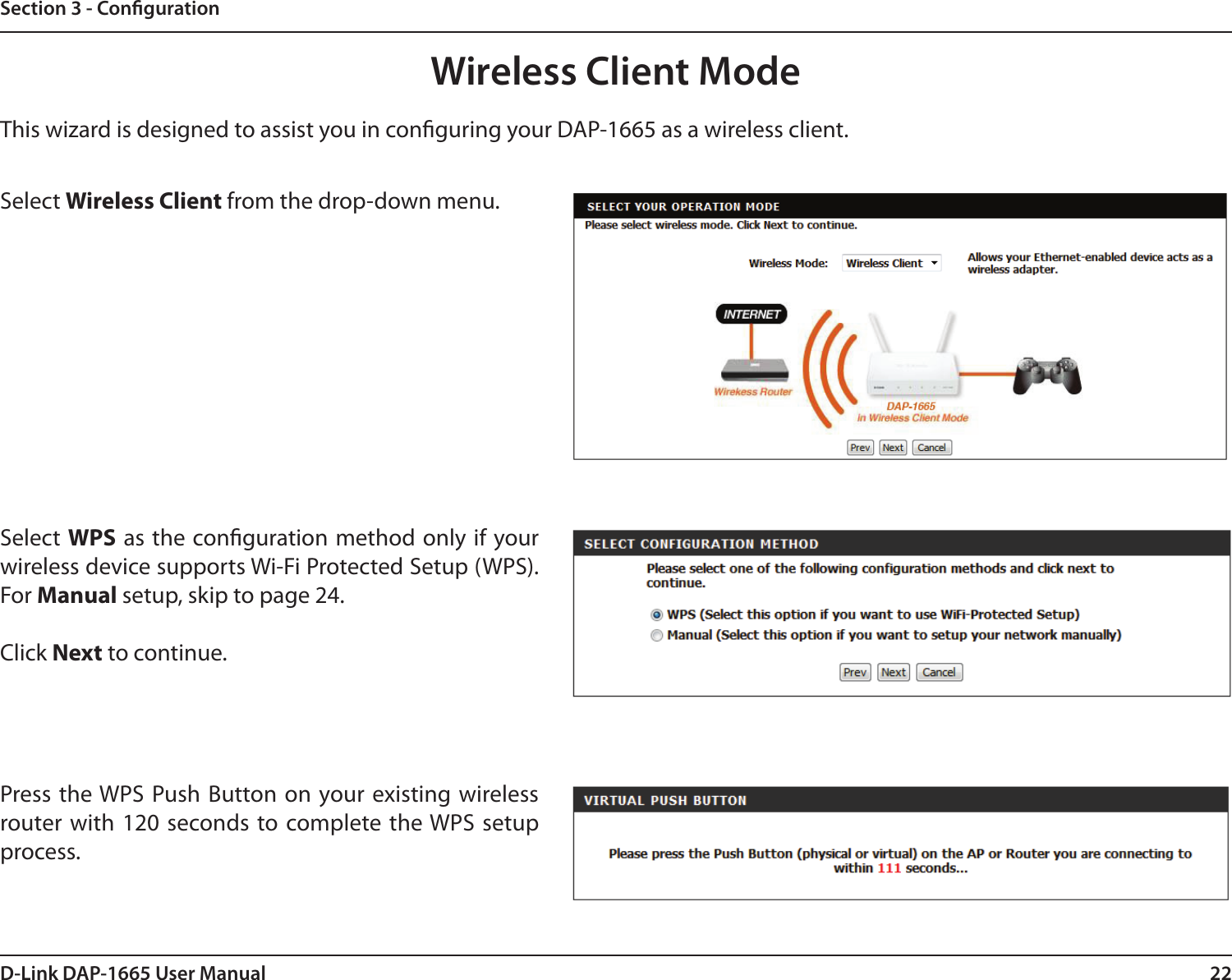 22D-Link DAP-1665 User ManualSection 3 - CongurationThis wizard is designed to assist you in conguring your DAP-1665 as a wireless client.Wireless Client ModeSelect Wireless Client from the drop-down menu. Select WPS as the conguration method only if your wireless device supports Wi-Fi Protected Setup (WPS). For Manual setup, skip to page 24.Click Next to continue.Press the WPS  Push Button on your existing wireless router with 120 seconds to complete the WPS setup process. 