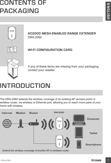 DRA-2060 1ENGLISHCONTENTS OFPACKAGINGAC2000 MESH-ENABLED RANGE EXTENDERDRA-2060WI-FI CONFIGURATION CARDIf any of these items are missing from your packaging, contact your reseller.INTRODUCTIONThe DRA-2060 extends the wireless coverage of an existing AP (access point) or wireless router, via wireless or Ethernet port, allowing you to reach more parts of your home with wireless.SmartphoneInternet ModemComputerRouter DRA-2060TabletExtend the wireless coverage of another AP or wireless router.