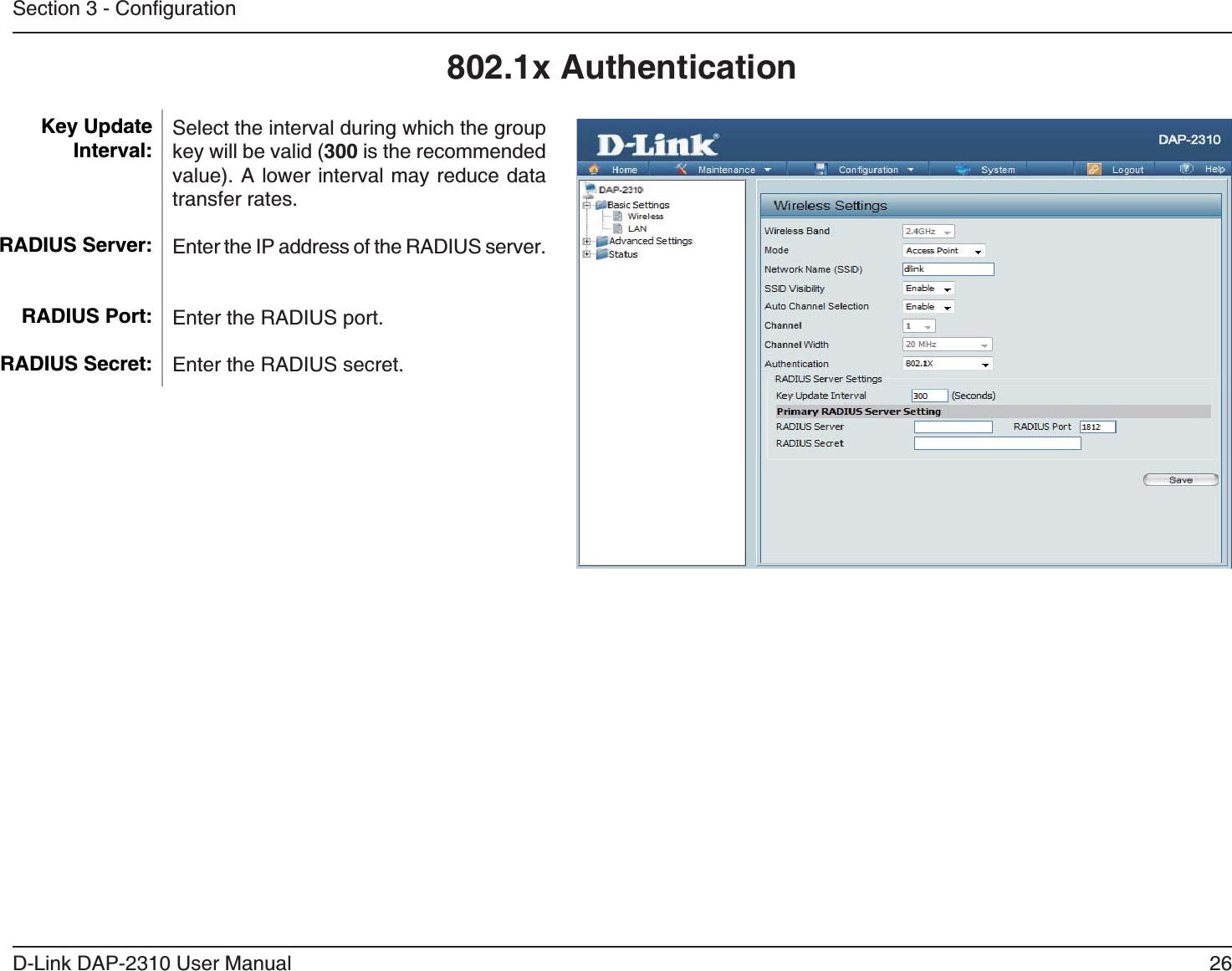 26D-Link DAP-2310 User Manual802.1x AuthenticationSelect the interval during which the group 300 is the recommended value). A lower interval may reduce data transfer rates.Enter the IP address of the RADIUS server.Enter the RADIUS port.Enter the RADIUS secret.Key Update Interval: RADIUS Server:RADIUS Port:RADIUS Secret: