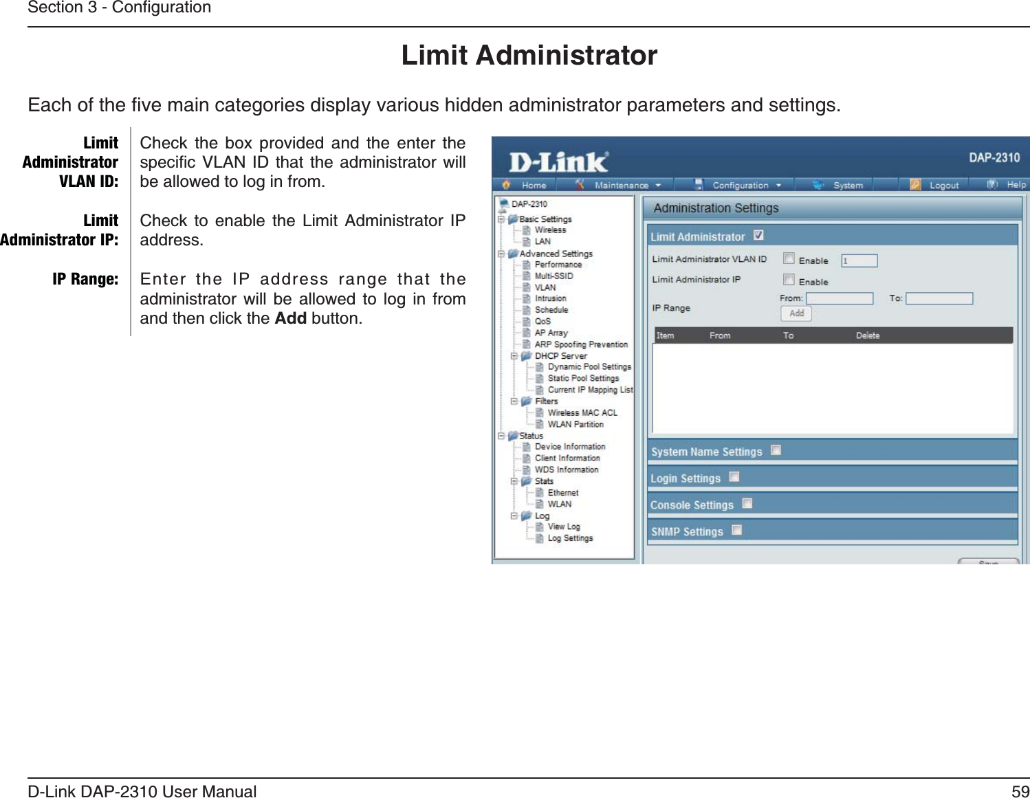 59D-Link DAP-2310 User ManualLimit AdministratorCheck the box provided and the enter the    be allowed to log in from.Check to enable the Limit Administrator IP address.Enter the IP address range that the administrator will be allowed to log in from and then click the Add button.Limit Administrator VLAN ID:Limit Administrator IP:IP Range: