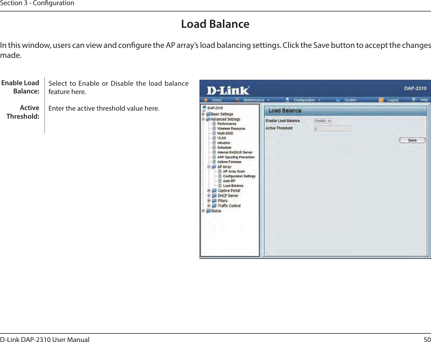 50D-Link DAP-2310 User ManualSection 3 - CongurationLoad BalanceIn this window, users can view and congure the AP array’s load balancing settings. Click the Save button to accept the changes made.Select  to Enable or  Disable the load  balance feature here.Enter the active threshold value here.Enable Load Balance:Active Threshold: