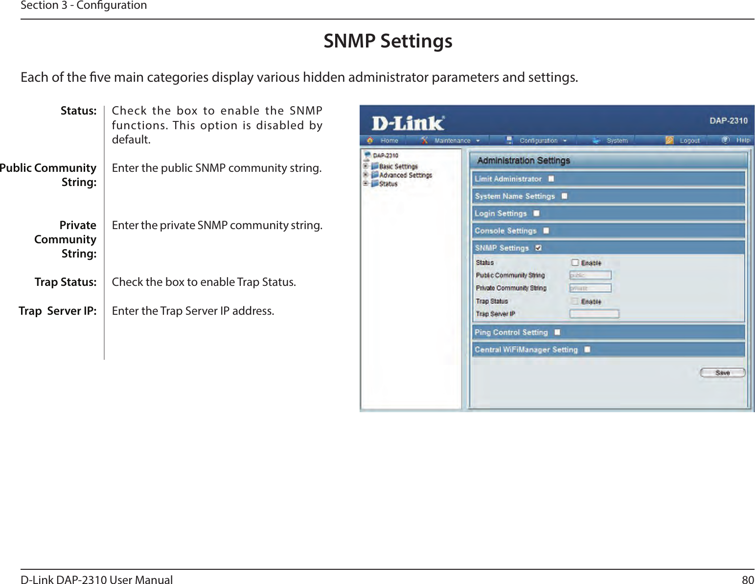 80D-Link DAP-2310 User ManualSection 3 - CongurationSNMP SettingsEach of the ve main categories display various hidden administrator parameters and settings.Check  the  box  to  enable  the  SNMP functions. This option  is disabled by default.Enter the public SNMP community string.Enter the private SNMP community string.Check the box to enable Trap Status.Enter the Trap Server IP address.Status:Public Community String:Private Community String:Trap Status:Trap  Server IP: