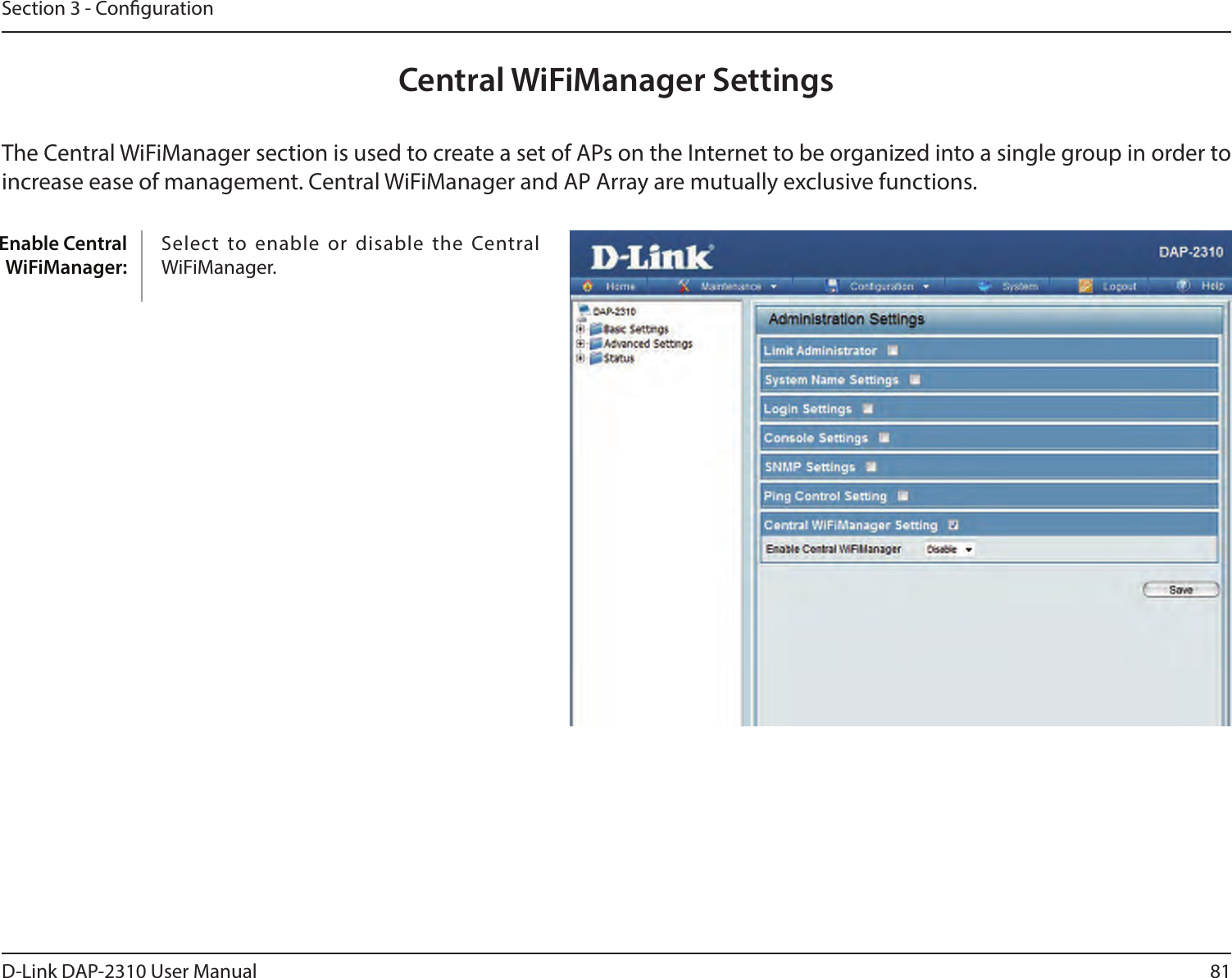 81D-Link DAP-2310 User ManualSection 3 - CongurationEnable Central WiFiManager:Central WiFiManager SettingsThe Central WiFiManager section is used to create a set of APs on the Internet to be organized into a single group in order to increase ease of management. Central WiFiManager and AP Array are mutually exclusive functions.Select  to enable or  disable  the Central WiFiManager.