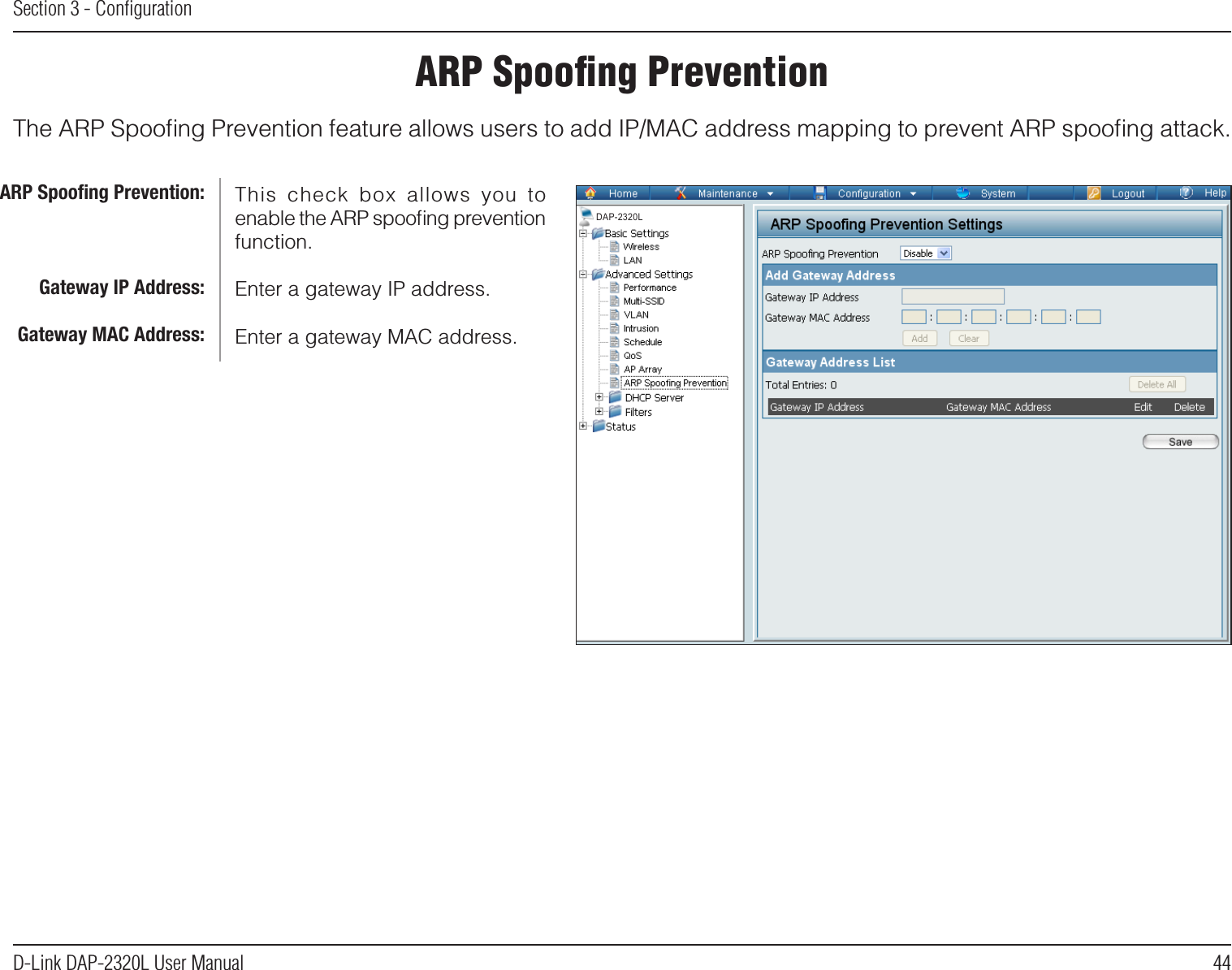 44D-Link DAP-2320L User ManualSection 3 - ConﬁgurationARP Spooﬁng PreventionThe ARP Spooﬁng Prevention feature allows users to add IP/MAC address mapping to prevent ARP spooﬁng attack.This  check  box  allows  you  to enable the ARP spooﬁng prevention function.Enter a gateway IP address.Enter a gateway MAC address.ARP Spooﬁng Prevention:Gateway IP Address:Gateway MAC Address:DAP-2320L