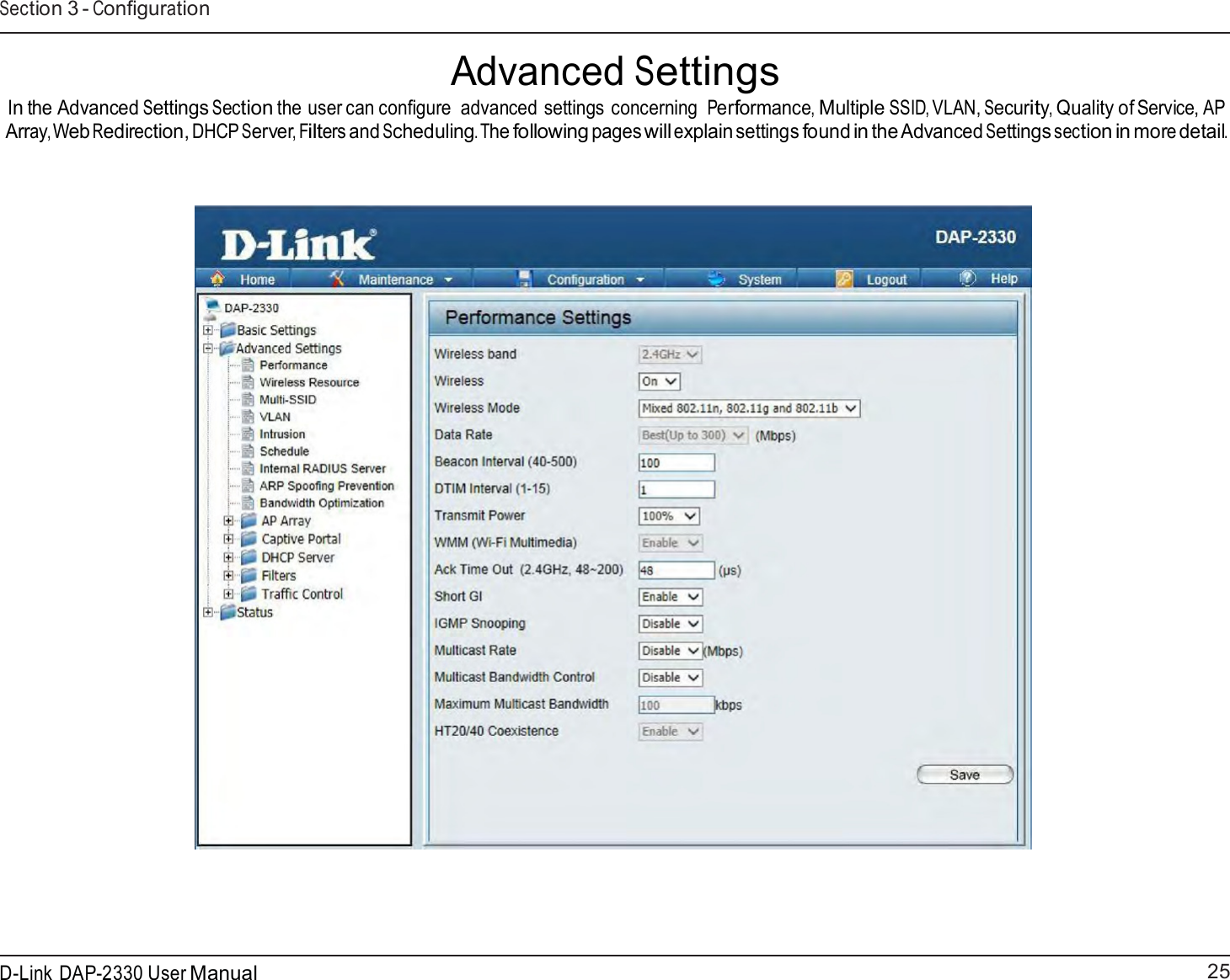 25 D-Link DAP-2330 User ManualSection 3 - Configuration    Advanced Settings In the Advanced Settings Section the user can configure  advanced settings concerning Performance, Multiple SSID, VLAN, Security, Quality of Service, AP Array, Web Redirection, DHCP Server, Filters and Scheduling. The following pages will explain settings found in the Advanced Settings section in more detail.      