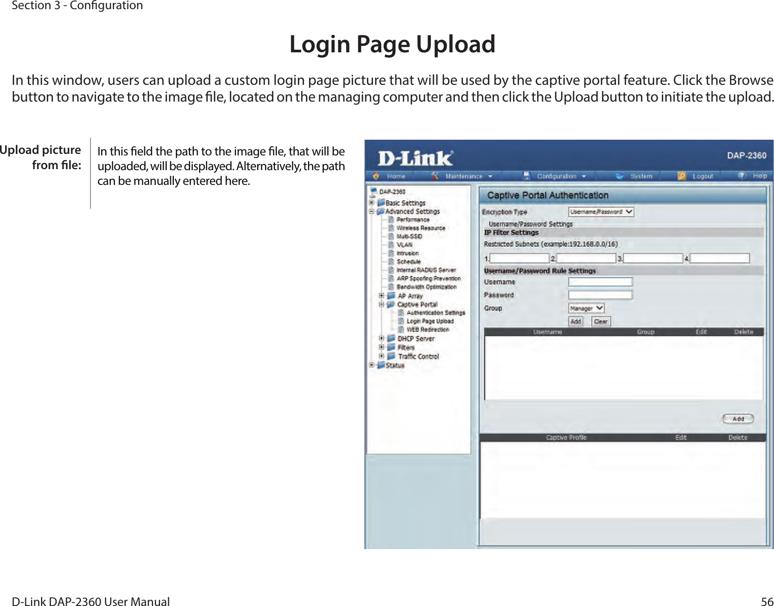 56D-Link DAP-2360 User ManualSection 3 - CongurationLogin Page UploadIn this window, users can upload a custom login page picture that will be used by the captive portal feature. Click the Browse button to navigate to the image le, located on the managing computer and then click the Upload button to initiate the upload.In this eld the path to the image le, that will be uploaded, will be displayed. Alternatively, the path  can be manually entered here.Upload picture from le: