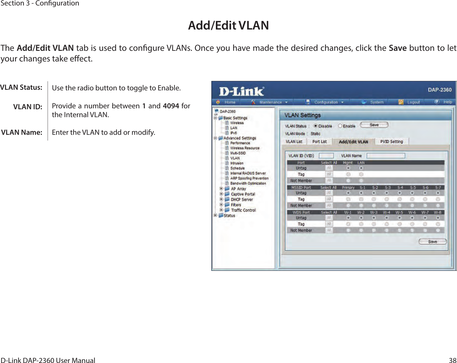 38D-Link DAP-2360 User ManualSection 3 - CongurationAdd/Edit VLANThe Add/Edit VLAN tab is used to congure VLANs. Once you have made the desired changes, click the Save button to let your changes take eect.Use the radio button to toggle to Enable. Provide a number between 1 and 4094 for the Internal VLAN.Enter the VLAN to add or modify.VLAN Status:VLAN ID:VLAN Name: