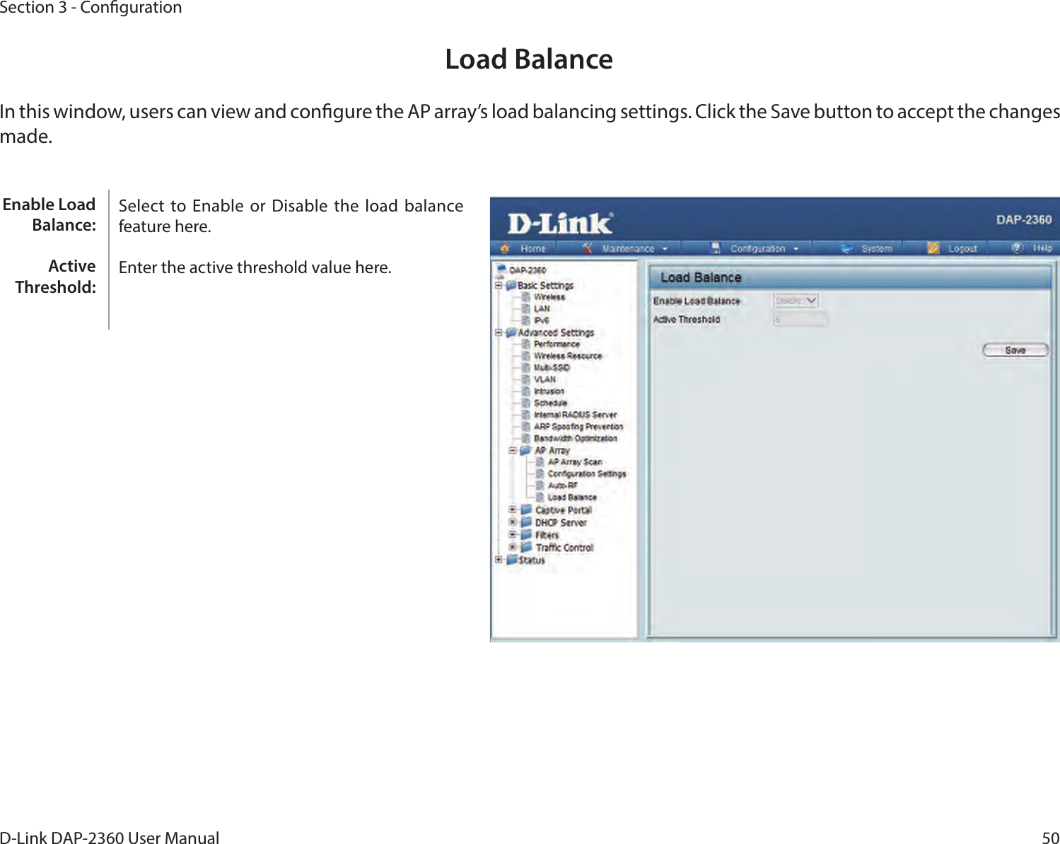 50D-Link DAP-2360 User ManualSection 3 - CongurationLoad BalanceIn this window, users can view and congure the AP array’s load balancing settings. Click the Save button to accept the changes made.Select  to Enable or Disable the  load balance feature here.Enter the active threshold value here.Enable Load Balance:Active Threshold: