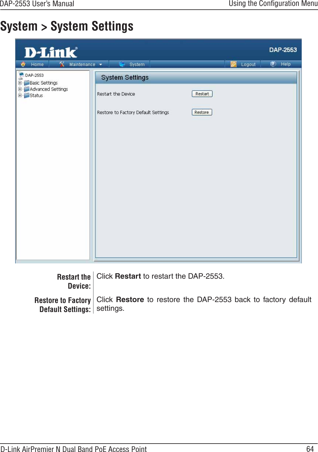 64DAP-2553 User’s ManualD-Link AirPremier N Dual Band PoE Access PointUsing the Conﬁguration MenuSystem &gt; System SettingsRestart the Device:Click Restart to restart the DAP-2553.Restore to Factory Default Settings: Click Restore to restore the DAP-2553 back to factory defaultsettings.