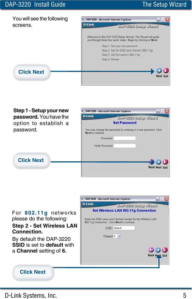 D-Link Systems, Inc. 5DAP-3220  Install Guide The Setup WizardYou will see the following screens.Click NextStep 1 - Setup your new password. You have the option  to  establish  a password.Click NextStep 2 - Set Wireless LAN Connection. By default the DAP-3220  SSID is set to default with a Channel setting of 6.For 802.11g  networks please do the following: Click Next