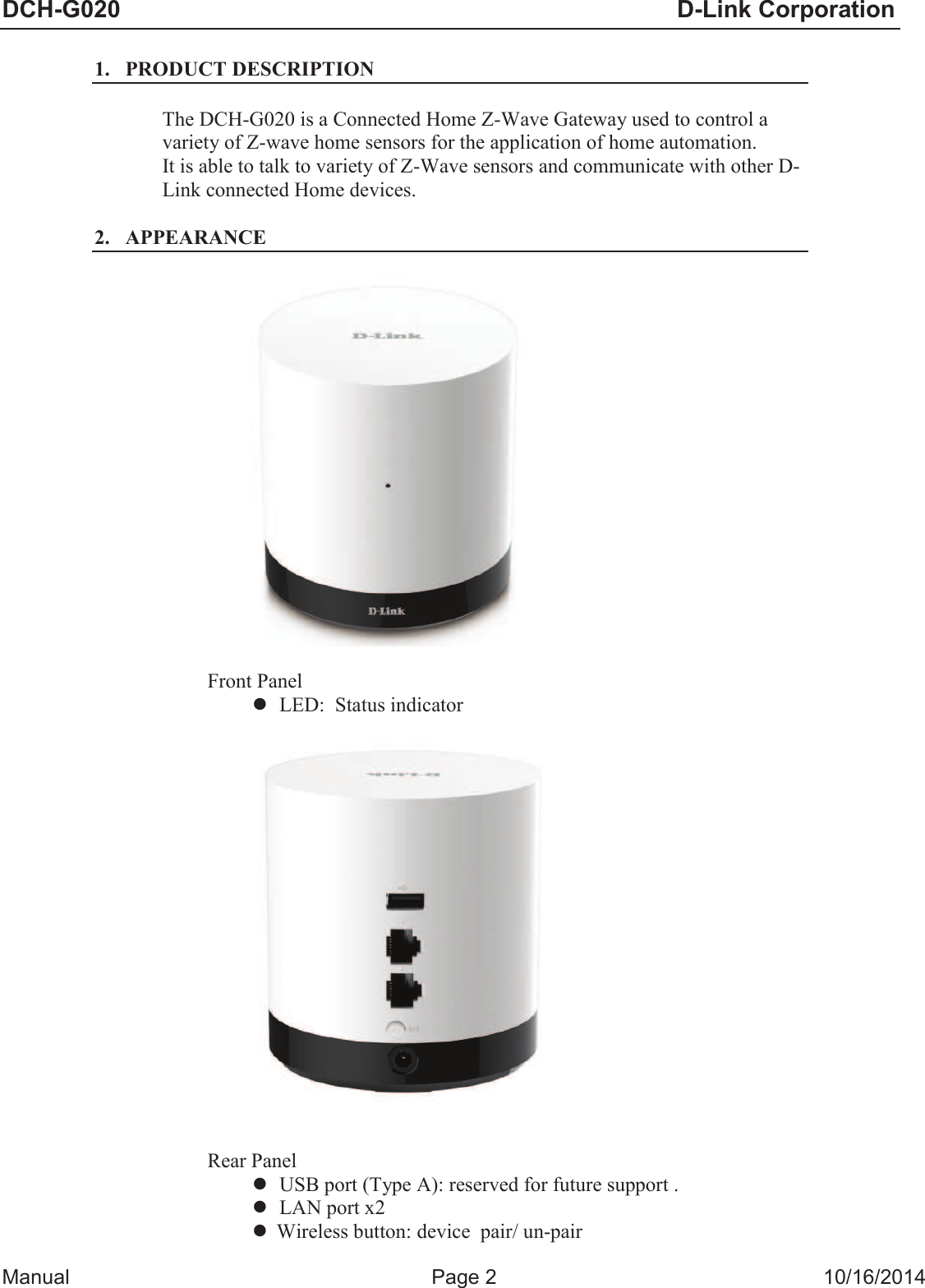 DCH-G020                            D-Link Corporation  Manual  Page 2  10/16/2014  1. PRODUCT DESCRIPTION  The DCH-G020 is a Connected Home Z-Wave Gateway used to control a variety of Z-wave home sensors for the application of home automation. It is able to talk to variety of Z-Wave sensors and communicate with other D-Link connected Home devices.  2. APPEARANCE    Front Panel l LED:  Status indicator      Rear Panel l USB port (Type A): reserved for future support . l LAN port x2 l Wireless button: device  pair/ un-pair 