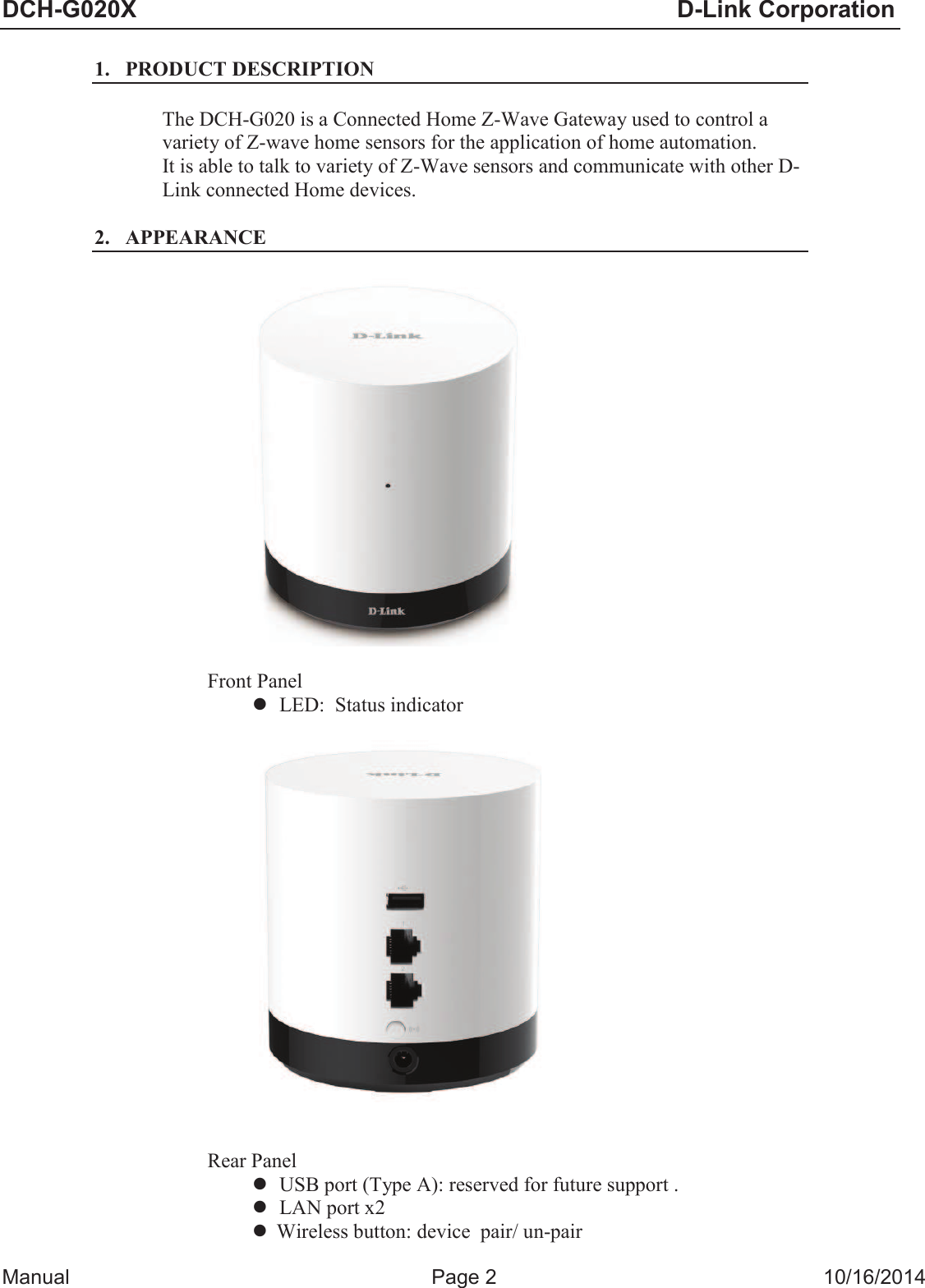 DCH-G020;D-Link CorporationManual  Page 2  10/16/2014 1. PRODUCT DESCRIPTIONThe DCH-G020 is a Connected Home Z-Wave Gateway used to control a variety of Z-wave home sensors for the application of home automation. It is able to talk to variety of Z-Wave sensors and communicate with other D-Link connected Home devices. 2. APPEARANCEFront Panel lLED:  Status indicatorRear Panel lUSB port (Type A): reserved for future support .lLAN port x2lWireless button: device  pair/ un-pair