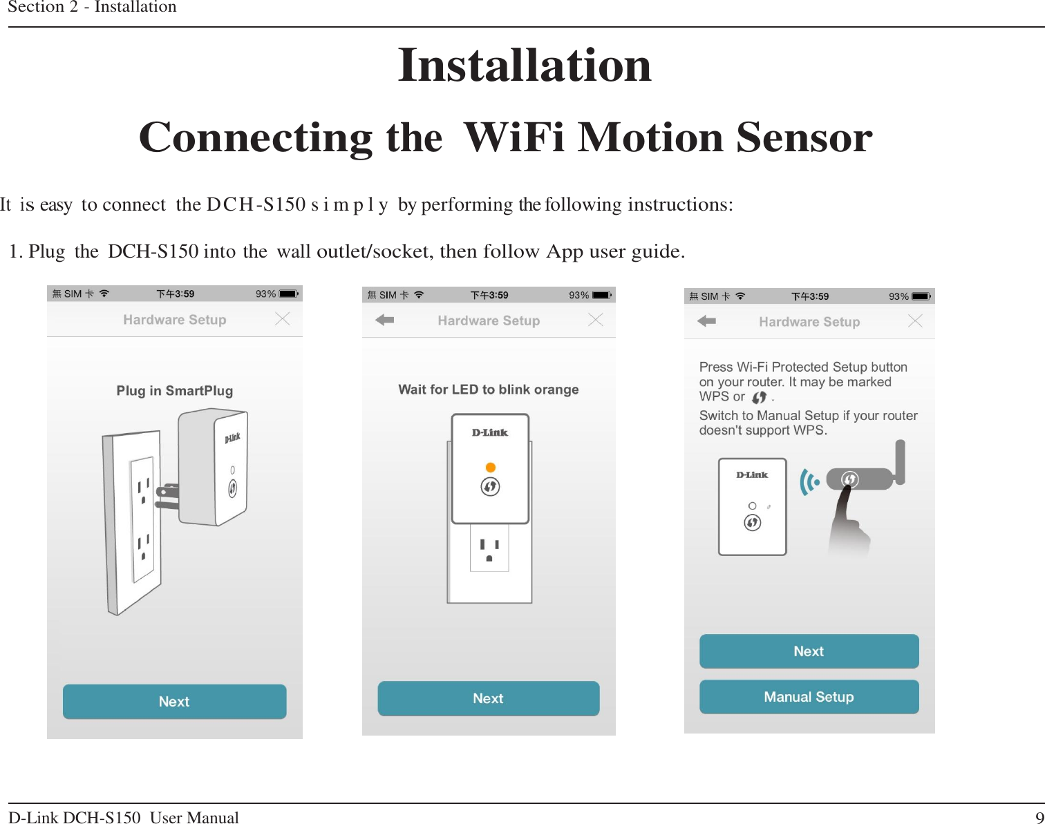 D-Link DCH-S150  User Manual  9   Section 2 - Installation    Installation  Connecting the WiFi Motion Sensor   It is easy to connect the DCH-S150 s i m p l y  by performing the following instructions:   1. Plug  the  DCH-S150 into the  wall outlet/socket, then follow App user guide.                                       