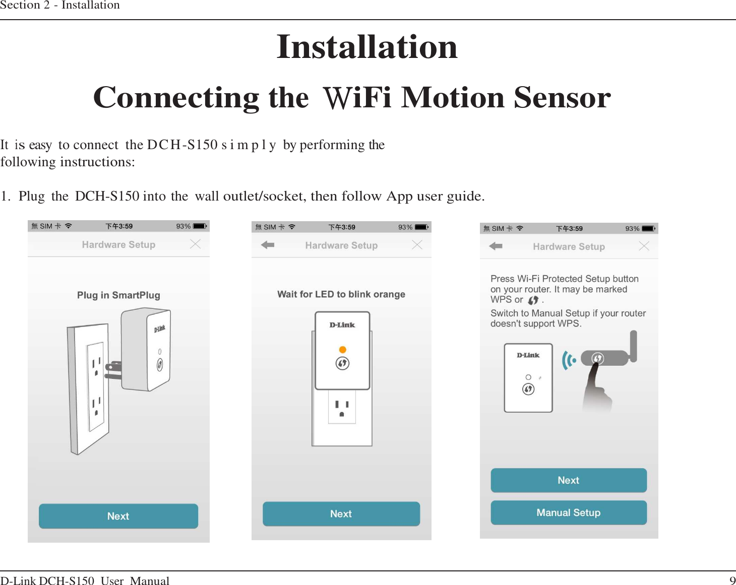 D-Link DCH-S150  User Manual 9   Section 2 - Installation    Installation  Connecting the WWWWiFi Motion Sensor   It is easy to connect the DCH-S150 s i m p l y  by performing the following instructions:   1.  Plug  the  DCH-S150 into the  wall outlet/socket, then follow App user guide.                                     