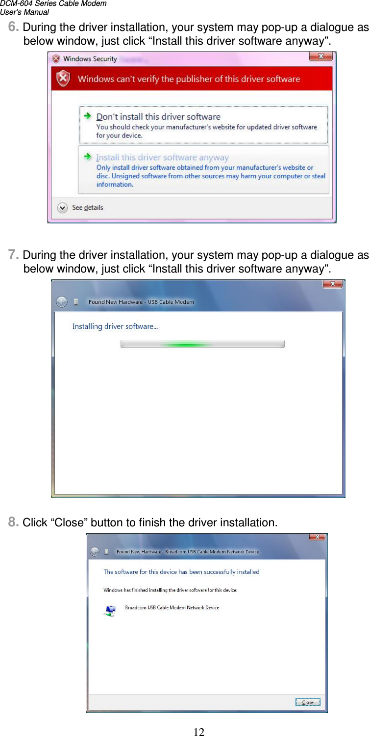 DCM-604 Series Cable Modem  User’s Manual 12 6. During the driver installation, your system may pop-up a dialogue as below window, just click “Install this driver software anyway”.                7. During the driver installation, your system may pop-up a dialogue as below window, just click “Install this driver software anyway”.                   8. Click “Close” button to finish the driver installation.     