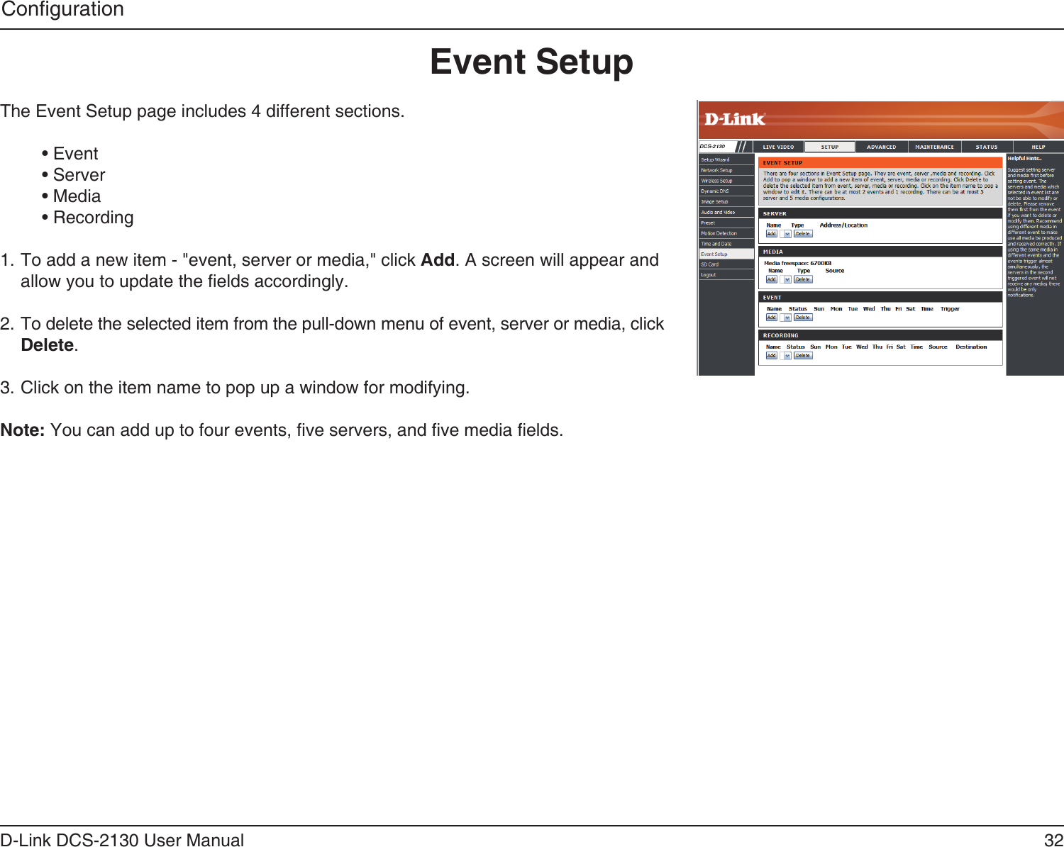 32D-Link DCS-2130 User ManualCongurationEvent SetupThe Event Setup page includes 4 different sections.• Event• Server • Media• Recording1. To add a new item - &quot;event, server or media,&quot; click Add. A screen will appear and allow you to update the elds accordingly.2. To delete the selected item from the pull-down menu of event, server or media, click Delete. 3. Click on the item name to pop up a window for modifying.Note: You can add up to four events, ve servers, and ve media elds.