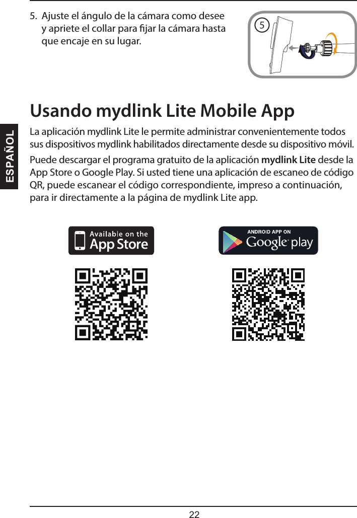 ESPAÑOLUsando mydlink Lite Mobile AppLa aplicación mydlink Lite le permite administrar convenientemente todos sus dispositivos mydlink habilitados directamente desde su dispositivo móvil.Puede descargar el programa gratuito de la aplicación mydlink Lite desde la App Store o Google Play. Si usted tiene una aplicación de escaneo de código QR, puede escanear el código correspondiente, impreso a continuación, para ir directamente a la página de mydlink Lite app.5.  Ajuste el ángulo de la cámara como desee y apriete el collar para jar la cámara hasta que encaje en su lugar.