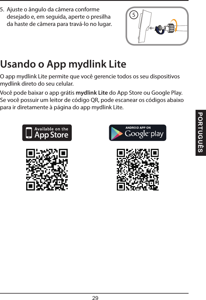 PORTUGUÊSUsando o App mydlink LiteO app mydlink Lite permite que você gerencie todos os seu dispositivos mydlink direto do seu celular.Você pode baixar o app grátis mydlink Lite do App Store ou Google Play. Se você possuir um leitor de código QR, pode escanear os códigos abaixo para ir diretamente à página do app mydlink Lite.5.  Ajuste o ângulo da câmera conforme desejado e, em seguida, aperte o presilha da haste de câmera para travá-lo no lugar.