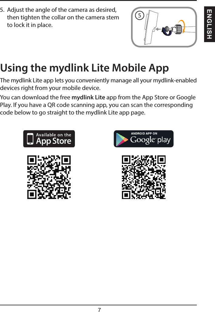 ENGLISHUsing the mydlink Lite Mobile AppThe mydlink Lite app lets you conveniently manage all your mydlink-enabled devices right from your mobile device.You can download the free mydlink Lite app from the App Store or Google Play. If you have a QR code scanning app, you can scan the corresponding code below to go straight to the mydlink Lite app page.5.  Adjust the angle of the camera as desired, then tighten the collar on the camera stem to lock it in place.