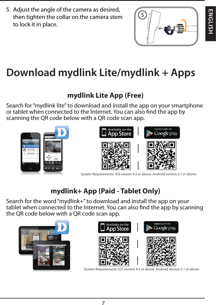 7ENGLISHDownload mydlink Lite/mydlink + Apps5.  Adjust the angle of the camera as desired, then tighten the collar on the camera stem to lock it in place.5mydlink Lite App (Free)Search for “mydlink lite” to download and install the app on your smartphone or tablet when connected to the Internet. You can also nd the app by scanning the QR code below with a QR code scan app. mydlink+ App (Paid - Tablet Only)Search for the word “mydlink+” to download and install the app on your tablet when connected to the Internet. You can also nd the app by scanning the QR code below with a QR code scan app. System Requirements: iOS version 4.3 or above. Android version 2.1 or above.System Requirements: iOS version 4.3 or above. Android version 2.1 or above.