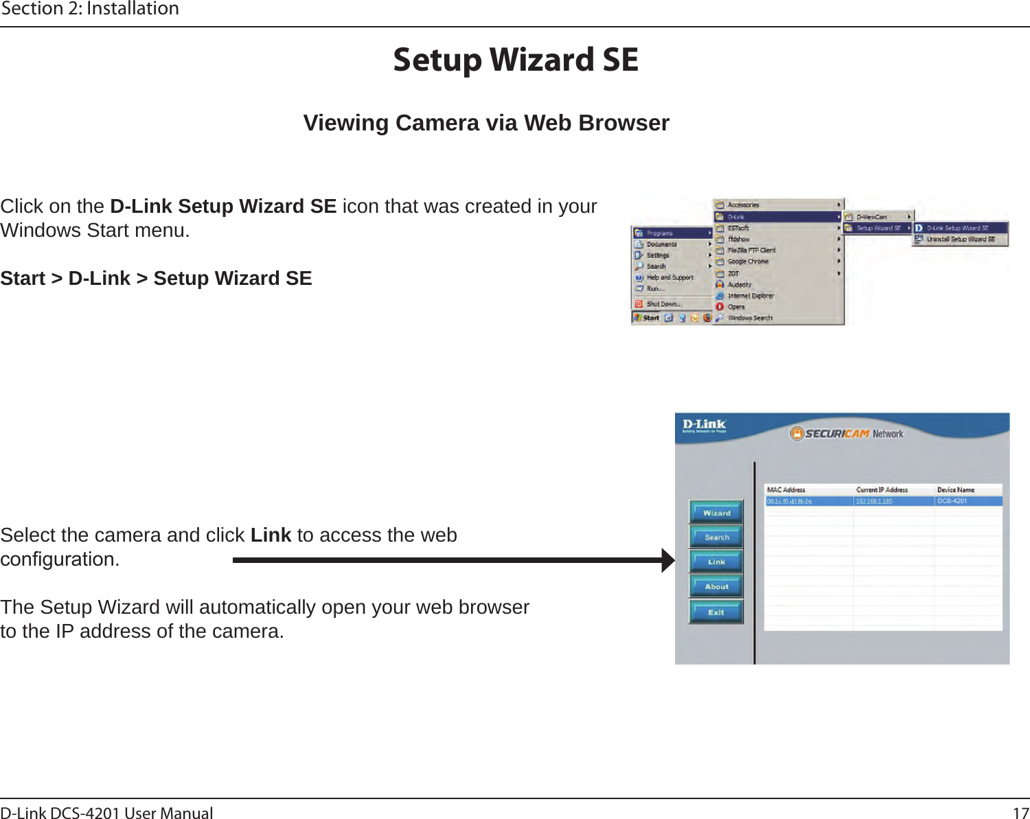 17D-Link DCS-4201 User ManualSection 2: InstallationSetup Wizard SEClick on the D-Link Setup Wizard SE icon that was created in your Windows Start menu.Start &gt; D-Link &gt; Setup Wizard SEViewing Camera via Web BrowserSelect the camera and click Link to access the web conguration. The Setup Wizard will automatically open your web browser to the IP address of the camera.