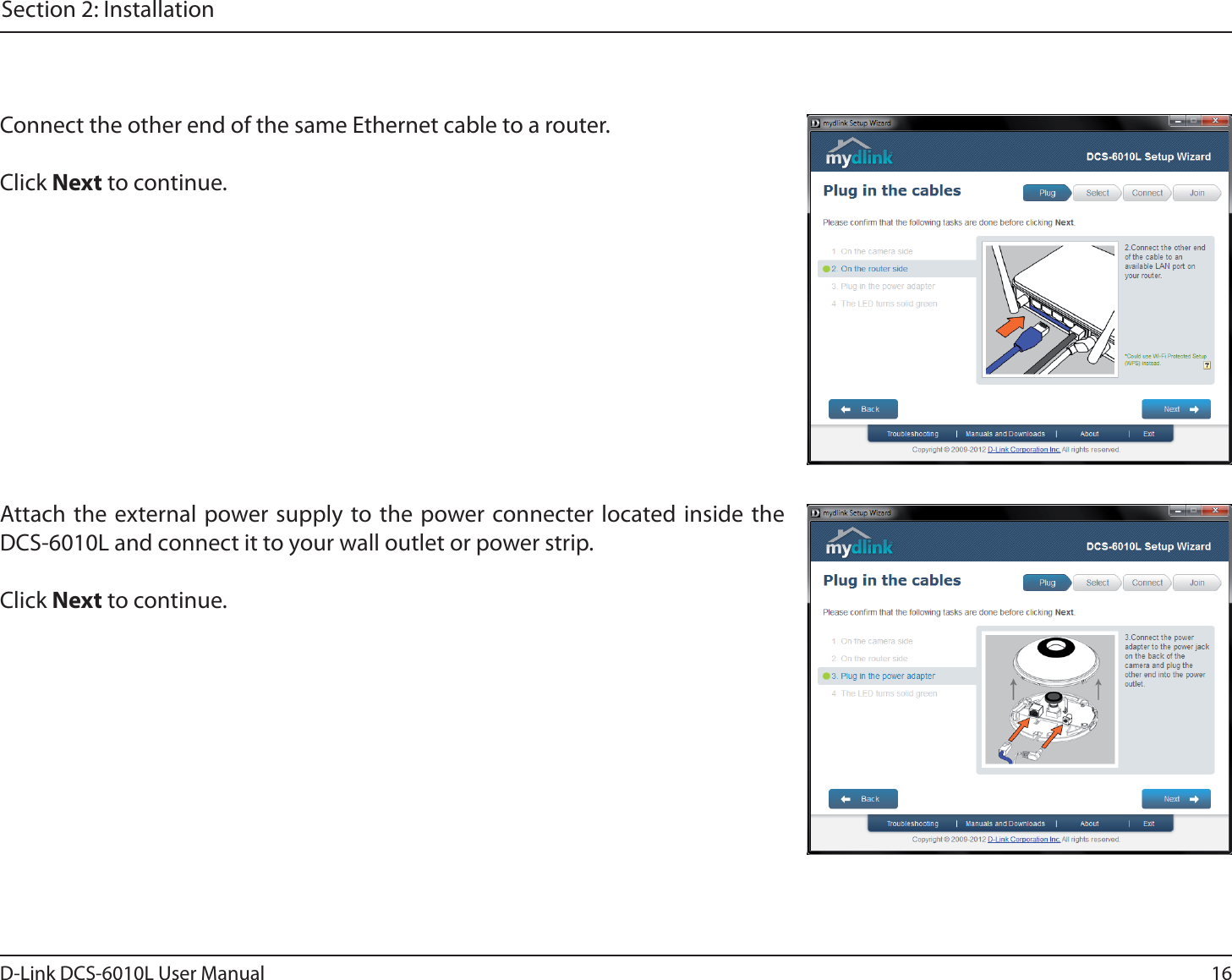 16D-Link DCS-6010L User ManualSection 2: InstallationConnect the other end of the same Ethernet cable to a router.Click Next to continue.Attach the external power supply to the power connecter located inside the DCS-6010L and connect it to your wall outlet or power strip. Click Next to continue.