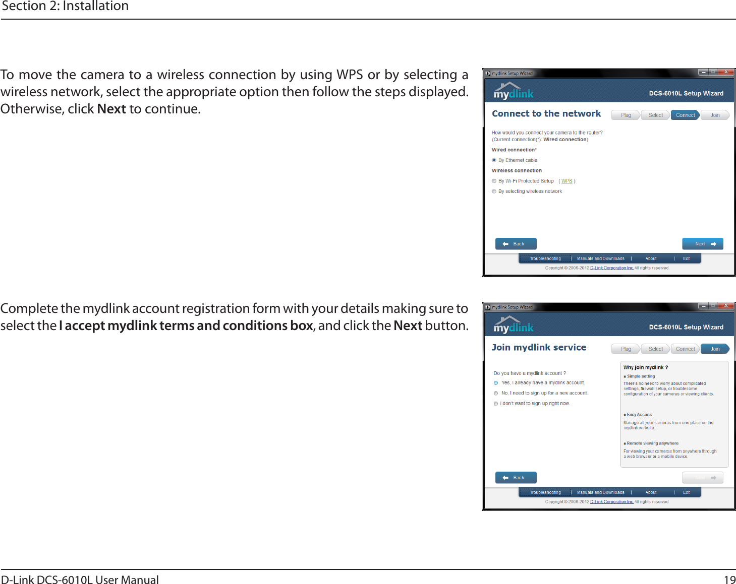 19D-Link DCS-6010L User ManualSection 2: InstallationTo move the camera to a wireless connection by using WPS or by selecting a wireless network, select the appropriate option then follow the steps displayed. Otherwise, click Next to continue.Complete the mydlink account registration form with your details making sure to select the I accept mydlink terms and conditions box, and click the Next button.