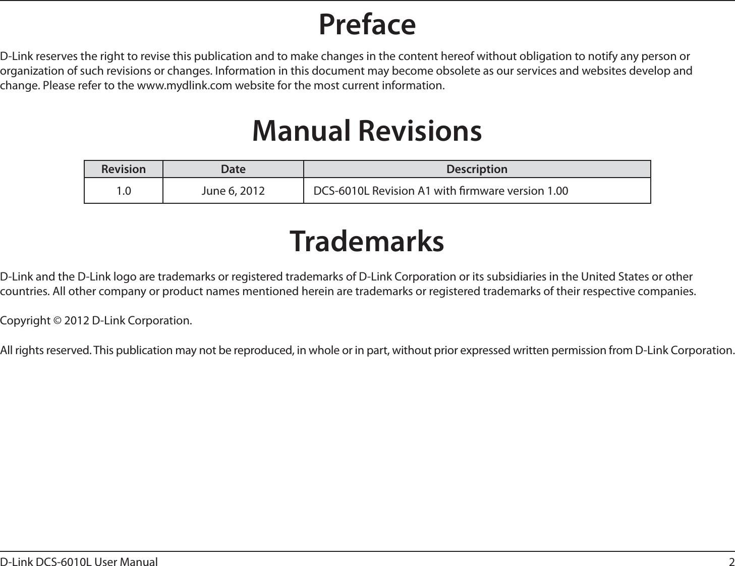 2D-Link DCS-6010L User ManualD-Link reserves the right to revise this publication and to make changes in the content hereof without obligation to notify any person or organization of such revisions or changes. Information in this document may become obsolete as our services and websites develop and change. Please refer to the www.mydlink.com website for the most current information.Manual RevisionsRevision Date Description1.0 June 6, 2012 DCS-6010L Revision A1 with rmware version 1.00TrademarksD-Link and the D-Link logo are trademarks or registered trademarks of D-Link Corporation or its subsidiaries in the United States or other countries. All other company or product names mentioned herein are trademarks or registered trademarks of their respective companies.Copyright © 2012 D-Link Corporation.All rights reserved. This publication may not be reproduced, in whole or in part, without prior expressed written permission from D-Link Corporation.Preface