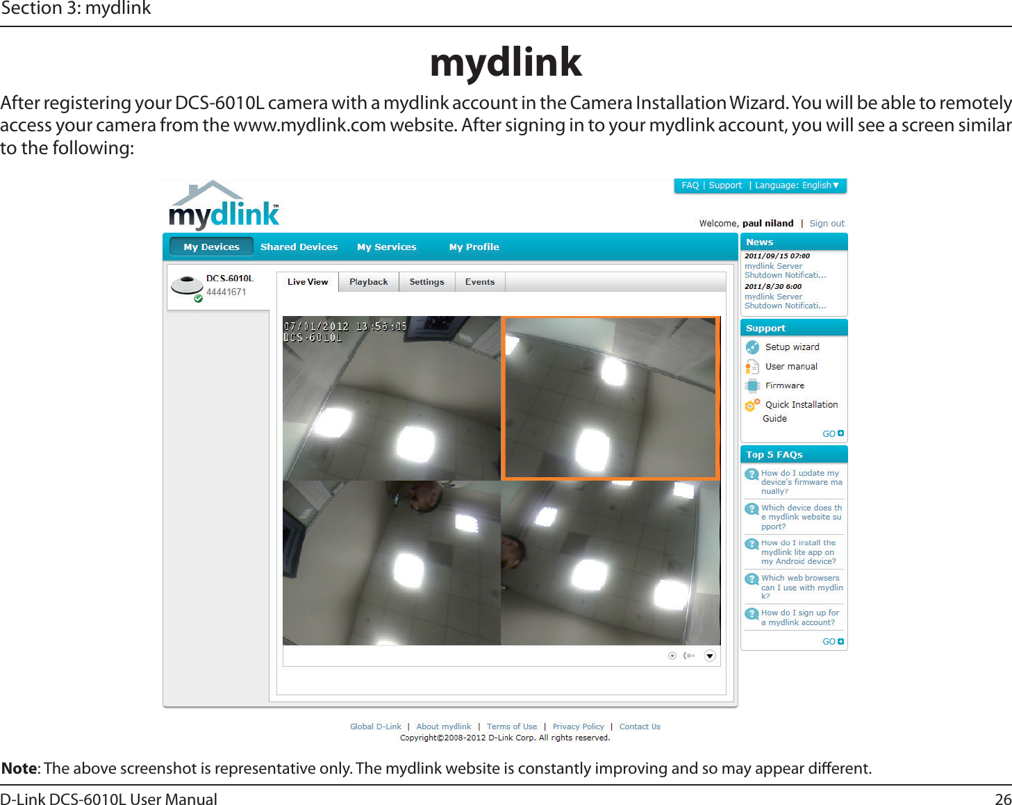 26D-Link DCS-6010L User ManualSection 3: mydlinkmydlinkAfter registering your DCS-6010L camera with a mydlink account in the Camera Installation Wizard. You will be able to remotely access your camera from the www.mydlink.com website. After signing in to your mydlink account, you will see a screen similar to the following:Note: The above screenshot is representative only. The mydlink website is constantly improving and so may appear dierent.