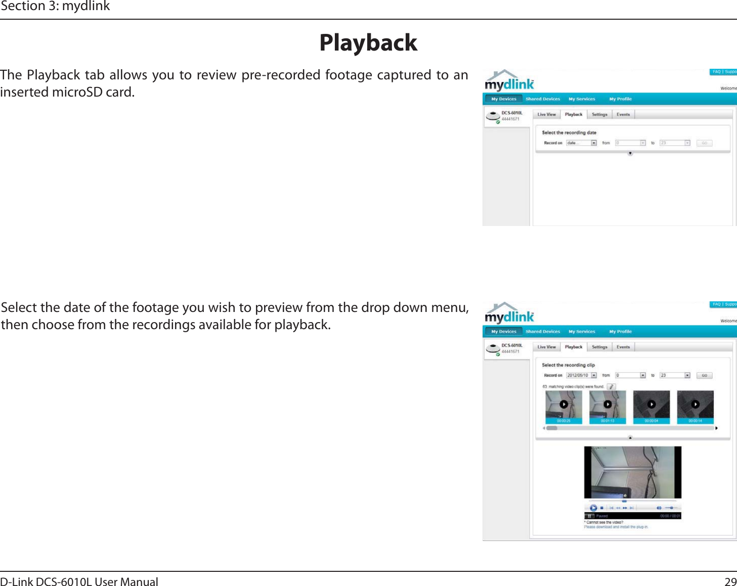 29D-Link DCS-6010L User ManualSection 3: mydlinkPlaybackSelect the date of the footage you wish to preview from the drop down menu, then choose from the recordings available for playback.The Playback tab allows you to review pre-recorded footage captured to an inserted microSD card.