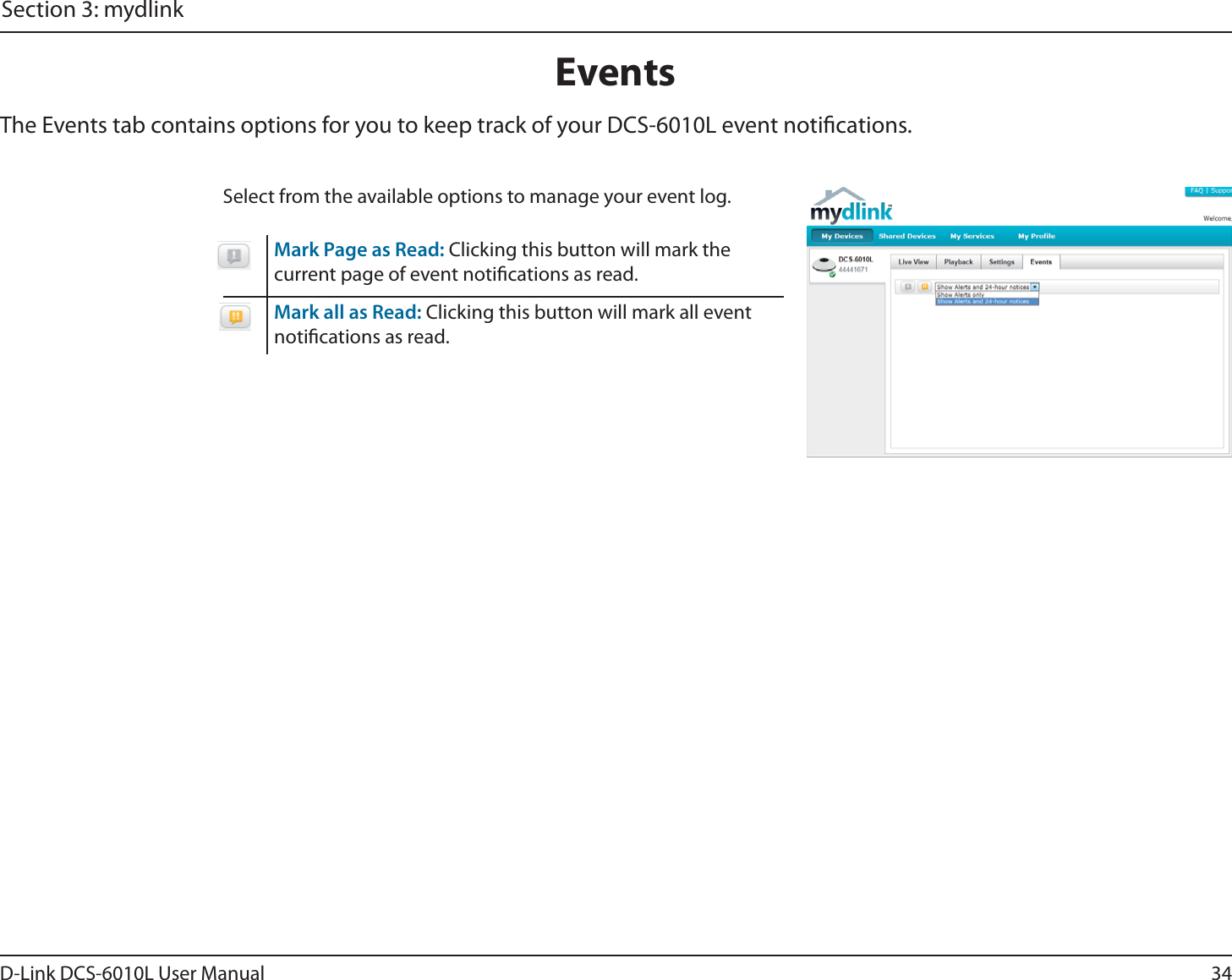 34D-Link DCS-6010L User ManualSection 3: mydlinkEventsSelect from the available options to manage your event log.Mark Page as Read: Clicking this button will mark the current page of event notications as read.Mark all as Read: Clicking this button will mark all event notications as read.The Events tab contains options for you to keep track of your DCS-6010L event notications.